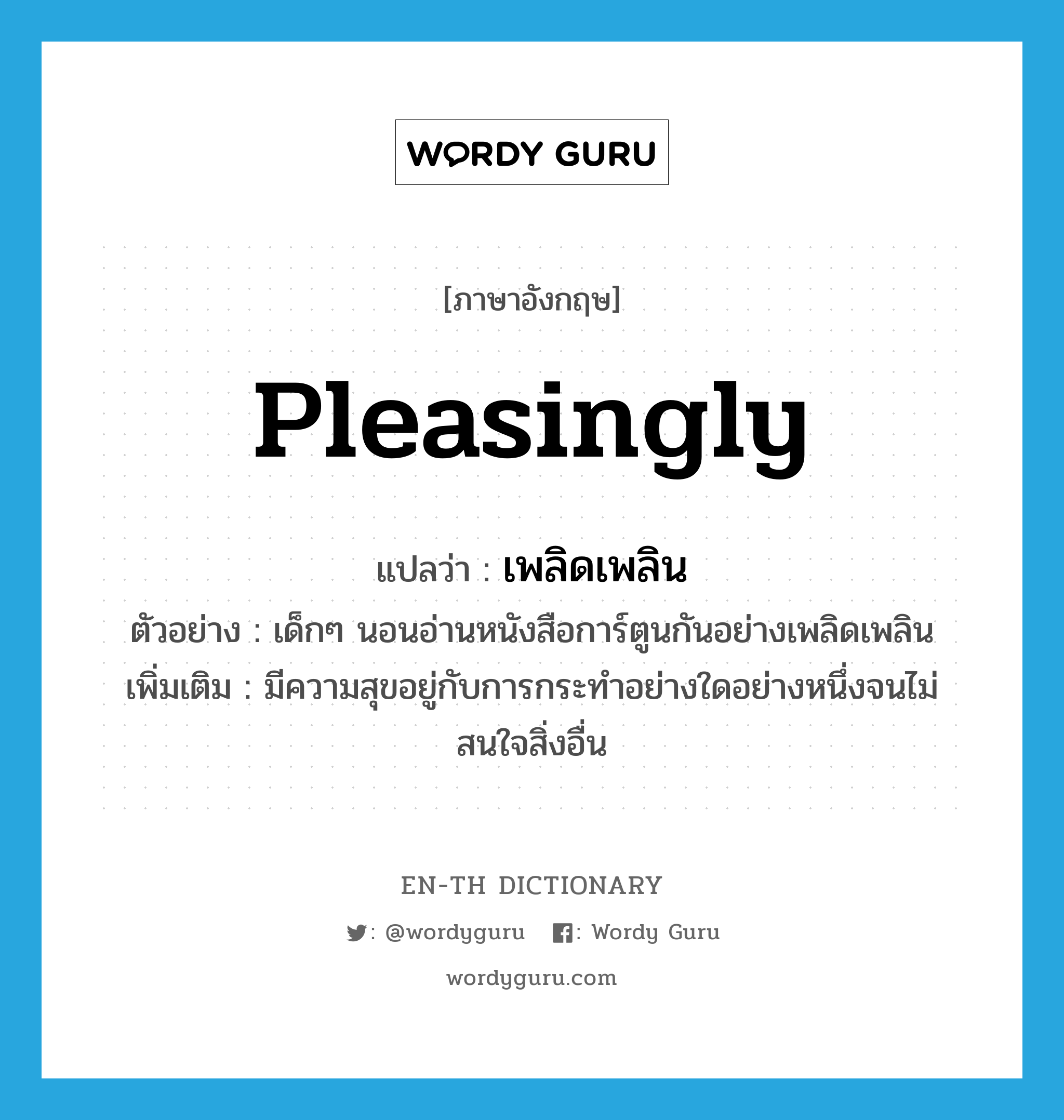 pleasingly แปลว่า?, คำศัพท์ภาษาอังกฤษ pleasingly แปลว่า เพลิดเพลิน ประเภท ADV ตัวอย่าง เด็กๆ นอนอ่านหนังสือการ์ตูนกันอย่างเพลิดเพลิน เพิ่มเติม มีความสุขอยู่กับการกระทำอย่างใดอย่างหนึ่งจนไม่สนใจสิ่งอื่น หมวด ADV