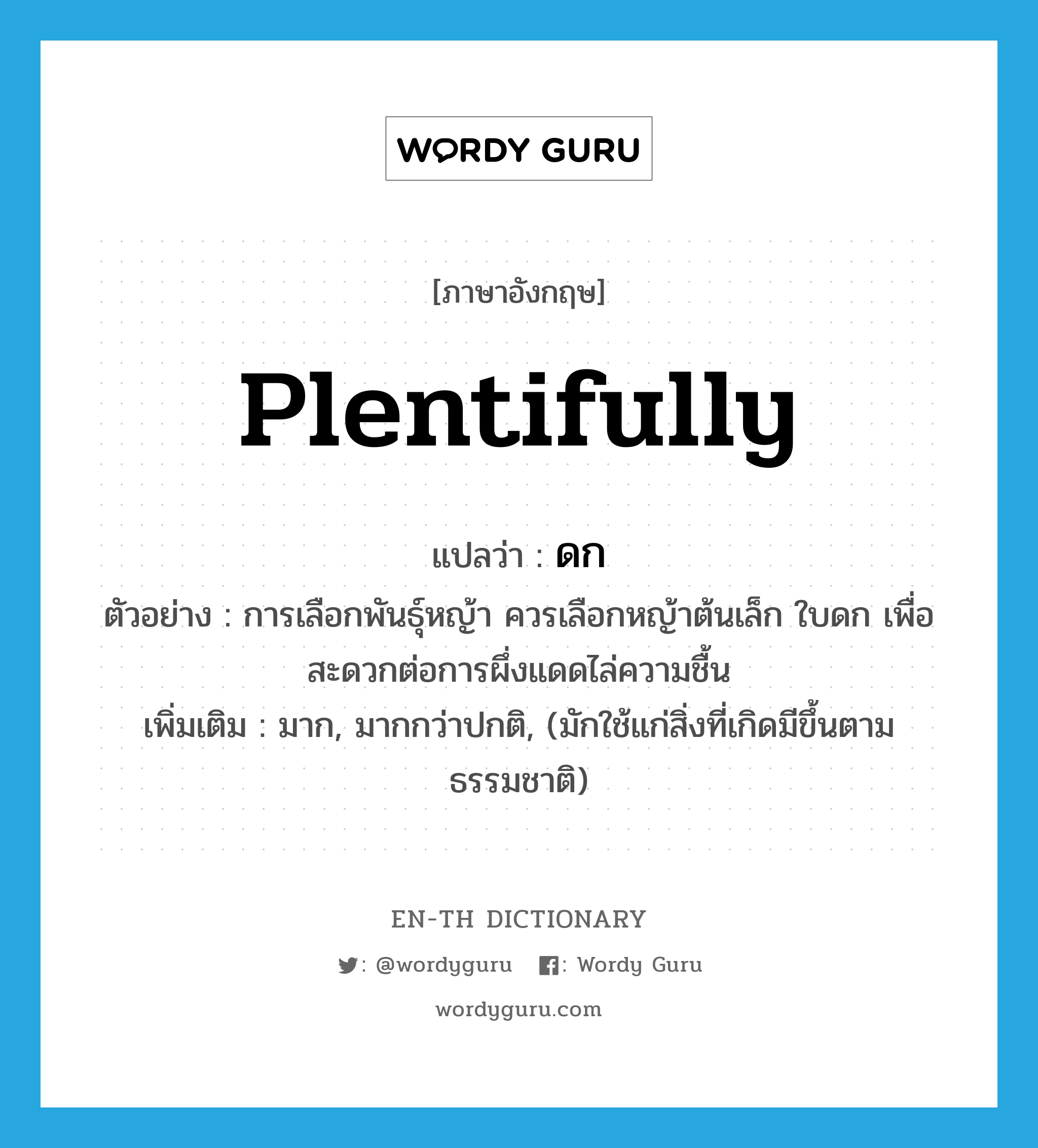 plentifully แปลว่า?, คำศัพท์ภาษาอังกฤษ plentifully แปลว่า ดก ประเภท ADV ตัวอย่าง การเลือกพันธุ์หญ้า ควรเลือกหญ้าต้นเล็ก ใบดก เพื่อสะดวกต่อการผึ่งแดดไล่ความชื้น เพิ่มเติม มาก, มากกว่าปกติ, (มักใช้แก่สิ่งที่เกิดมีขึ้นตามธรรมชาติ) หมวด ADV