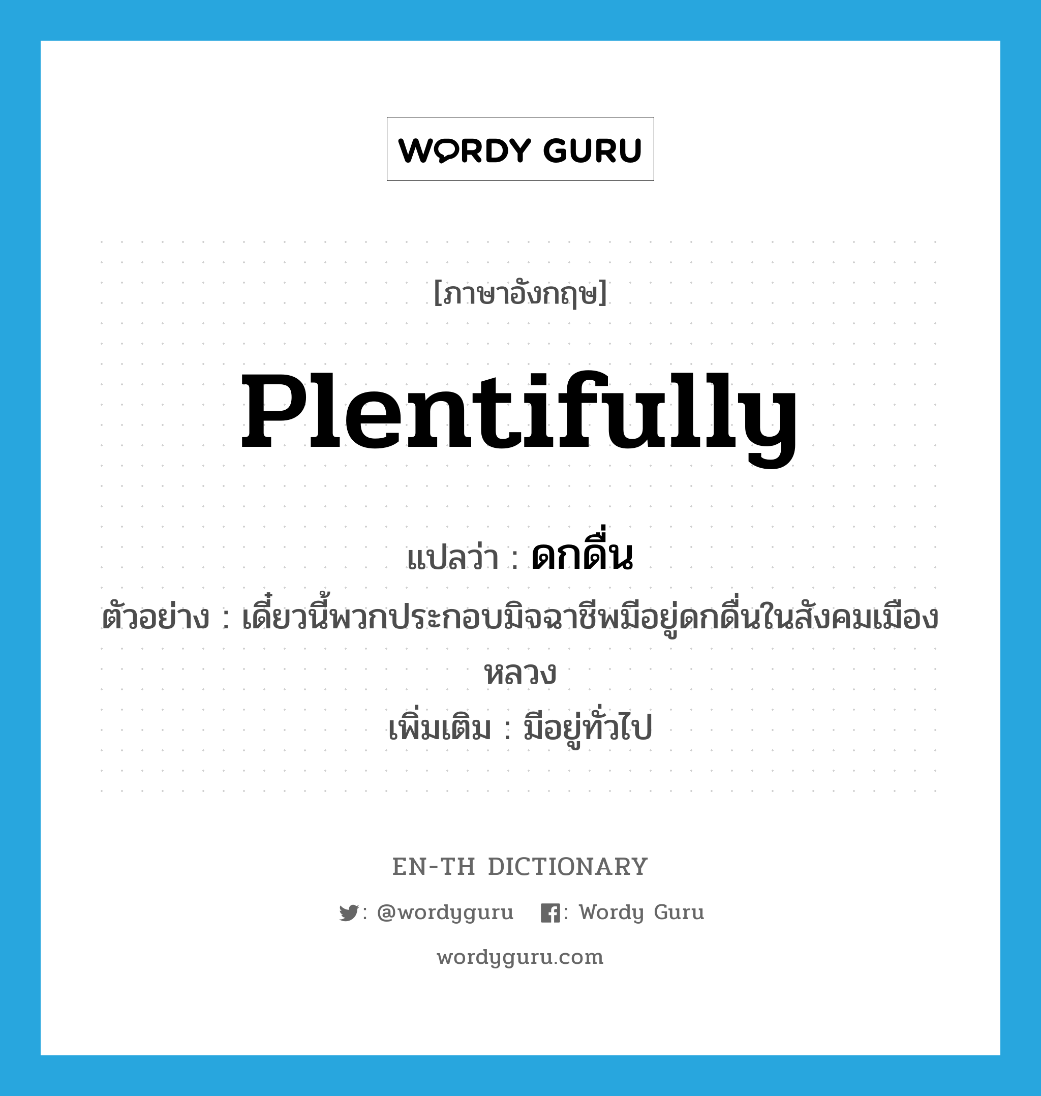 plentifully แปลว่า?, คำศัพท์ภาษาอังกฤษ plentifully แปลว่า ดกดื่น ประเภท ADV ตัวอย่าง เดี๋ยวนี้พวกประกอบมิจฉาชีพมีอยู่ดกดื่นในสังคมเมืองหลวง เพิ่มเติม มีอยู่ทั่วไป หมวด ADV