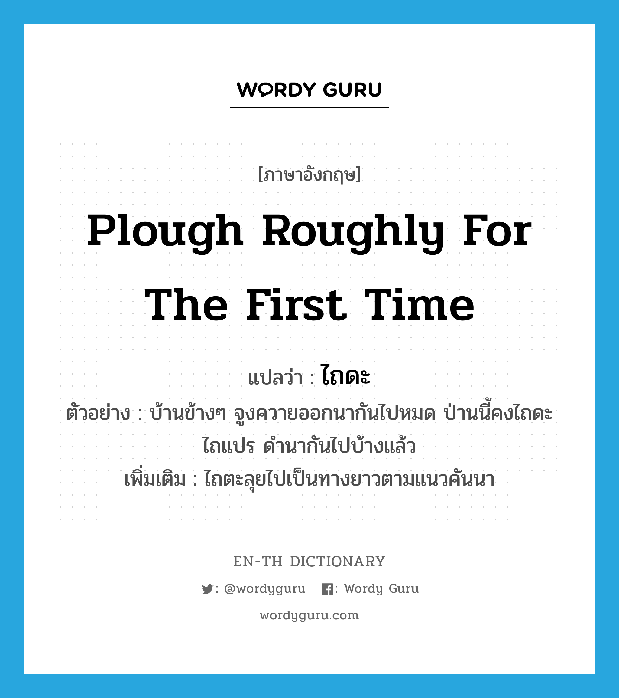 plough roughly for the first time แปลว่า?, คำศัพท์ภาษาอังกฤษ plough roughly for the first time แปลว่า ไถดะ ประเภท V ตัวอย่าง บ้านข้างๆ จูงควายออกนากันไปหมด ป่านนี้คงไถดะ ไถแปร ดำนากันไปบ้างแล้ว เพิ่มเติม ไถตะลุยไปเป็นทางยาวตามแนวคันนา หมวด V