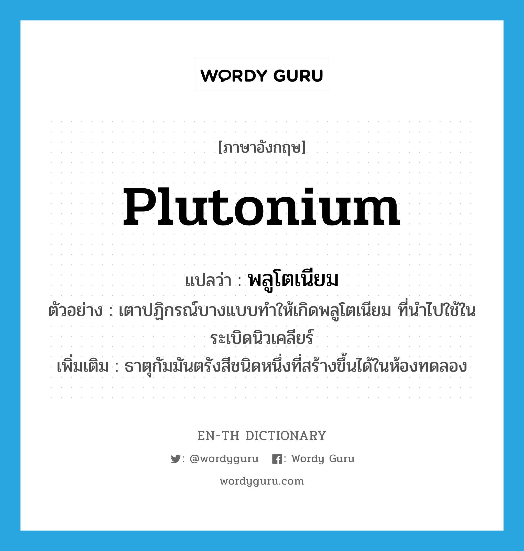 plutonium แปลว่า?, คำศัพท์ภาษาอังกฤษ plutonium แปลว่า พลูโตเนียม ประเภท N ตัวอย่าง เตาปฏิกรณ์บางแบบทำให้เกิดพลูโตเนียม ที่นำไปใช้ในระเบิดนิวเคลียร์ เพิ่มเติม ธาตุกัมมันตรังสีชนิดหนึ่งที่สร้างขึ้นได้ในห้องทดลอง หมวด N