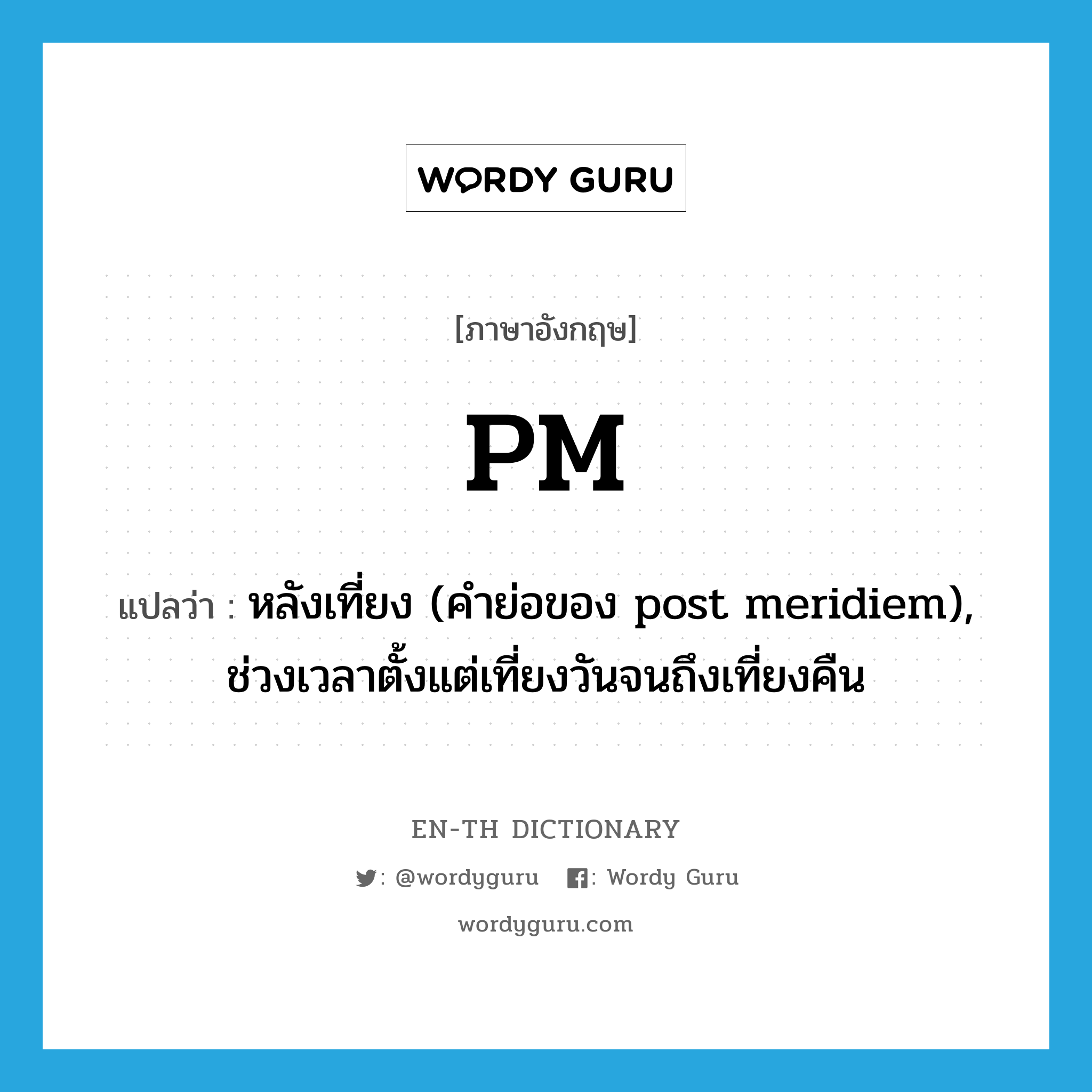 PM แปลว่า?, คำศัพท์ภาษาอังกฤษ PM แปลว่า หลังเที่ยง (คำย่อของ post meridiem), ช่วงเวลาตั้งแต่เที่ยงวันจนถึงเที่ยงคืน ประเภท ABBR หมวด ABBR