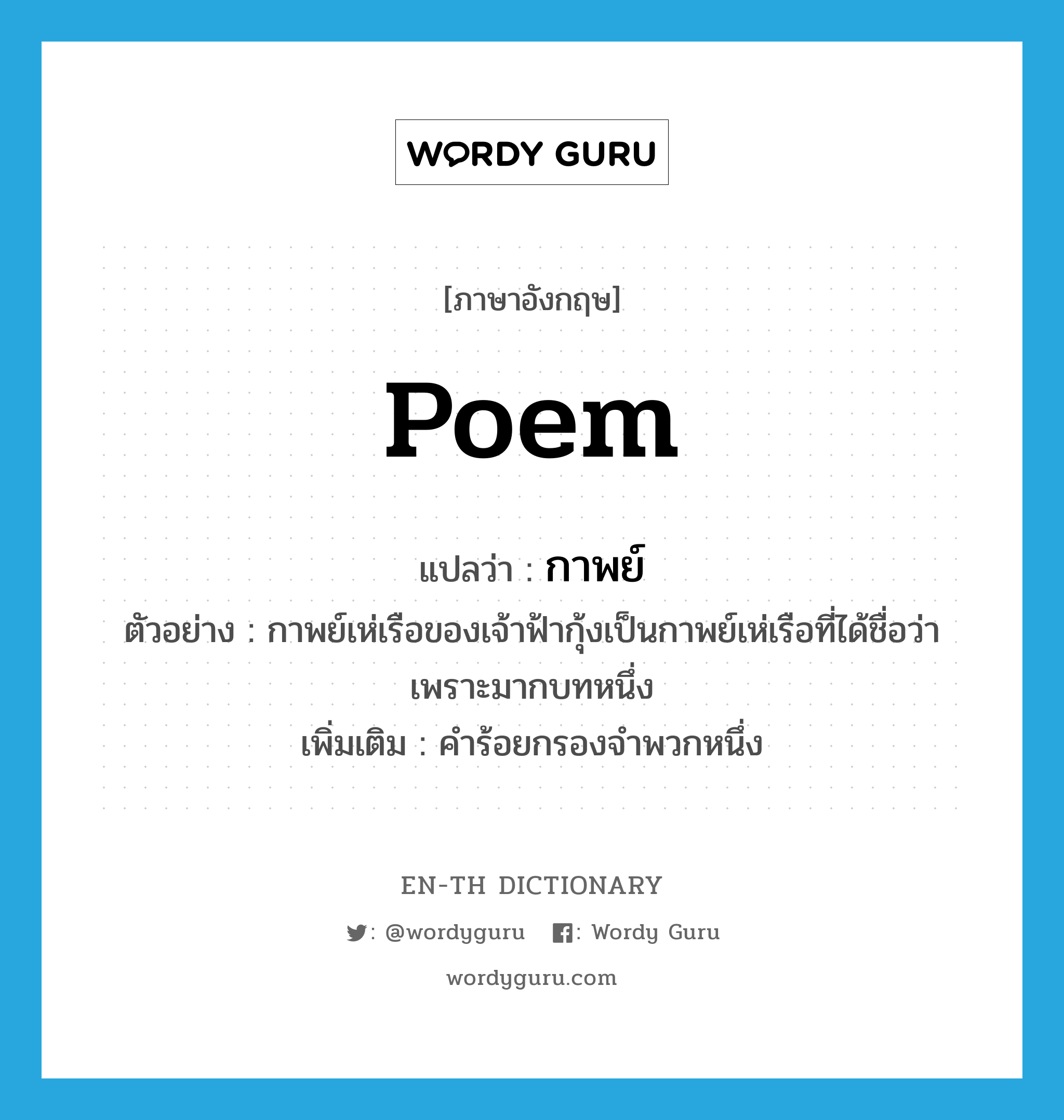 poem แปลว่า?, คำศัพท์ภาษาอังกฤษ poem แปลว่า กาพย์ ประเภท N ตัวอย่าง กาพย์เห่เรือของเจ้าฟ้ากุ้งเป็นกาพย์เห่เรือที่ได้ชื่อว่าเพราะมากบทหนึ่ง เพิ่มเติม คำร้อยกรองจำพวกหนึ่ง หมวด N