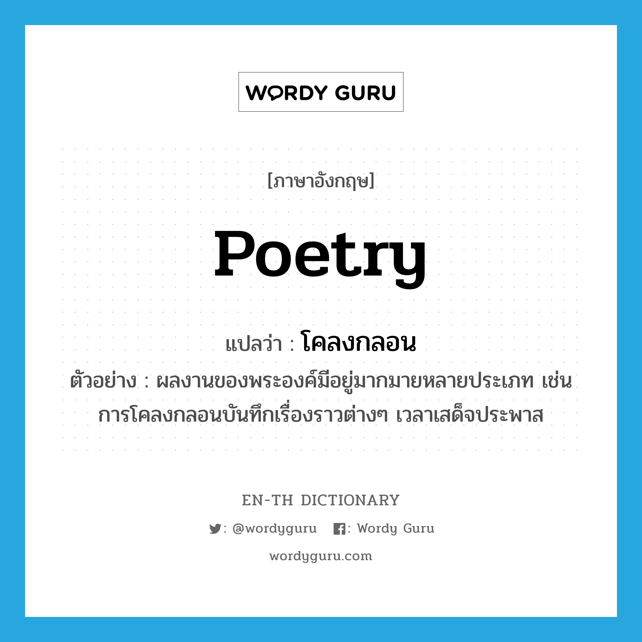 poetry แปลว่า?, คำศัพท์ภาษาอังกฤษ poetry แปลว่า โคลงกลอน ประเภท N ตัวอย่าง ผลงานของพระองค์มีอยู่มากมายหลายประเภท เช่น การโคลงกลอนบันทึกเรื่องราวต่างๆ เวลาเสด็จประพาส หมวด N