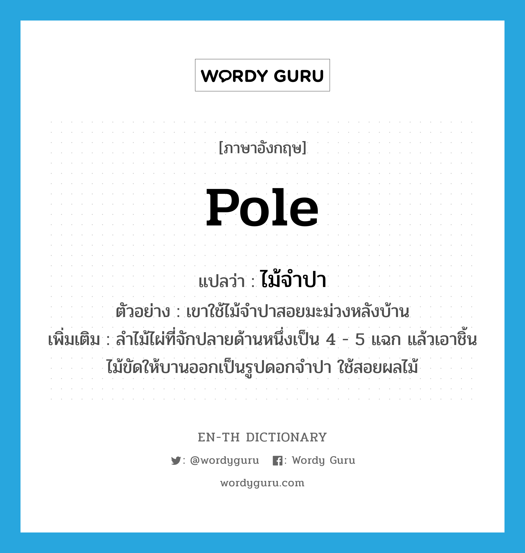 pole แปลว่า?, คำศัพท์ภาษาอังกฤษ pole แปลว่า ไม้จำปา ประเภท N ตัวอย่าง เขาใช้ไม้จำปาสอยมะม่วงหลังบ้าน เพิ่มเติม ลำไม้ไผ่ที่จักปลายด้านหนึ่งเป็น 4 - 5 แฉก แล้วเอาชิ้นไม้ขัดให้บานออกเป็นรูปดอกจำปา ใช้สอยผลไม้ หมวด N