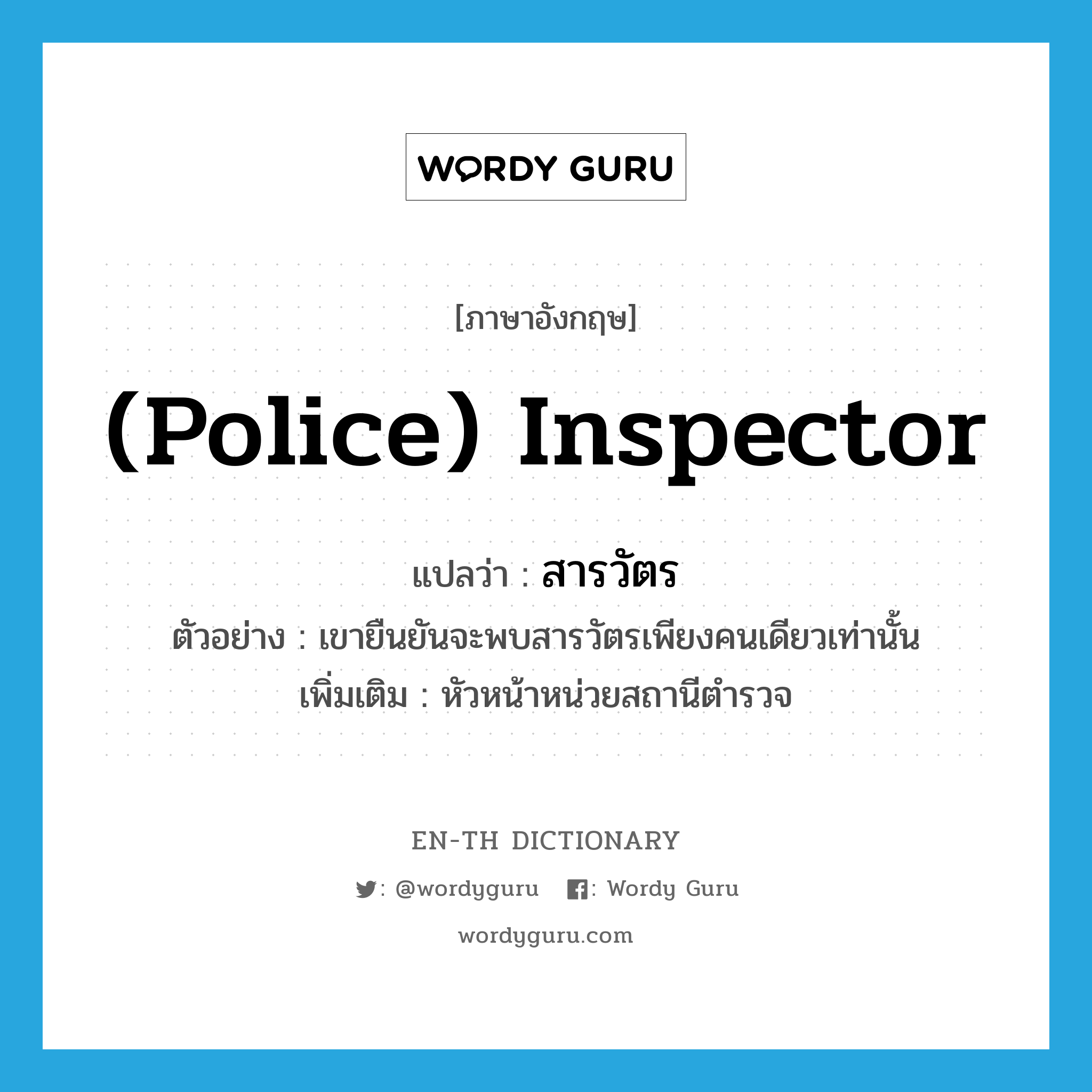 (police) inspector แปลว่า?, คำศัพท์ภาษาอังกฤษ (police) inspector แปลว่า สารวัตร ประเภท N ตัวอย่าง เขายืนยันจะพบสารวัตรเพียงคนเดียวเท่านั้น เพิ่มเติม หัวหน้าหน่วยสถานีตำรวจ หมวด N