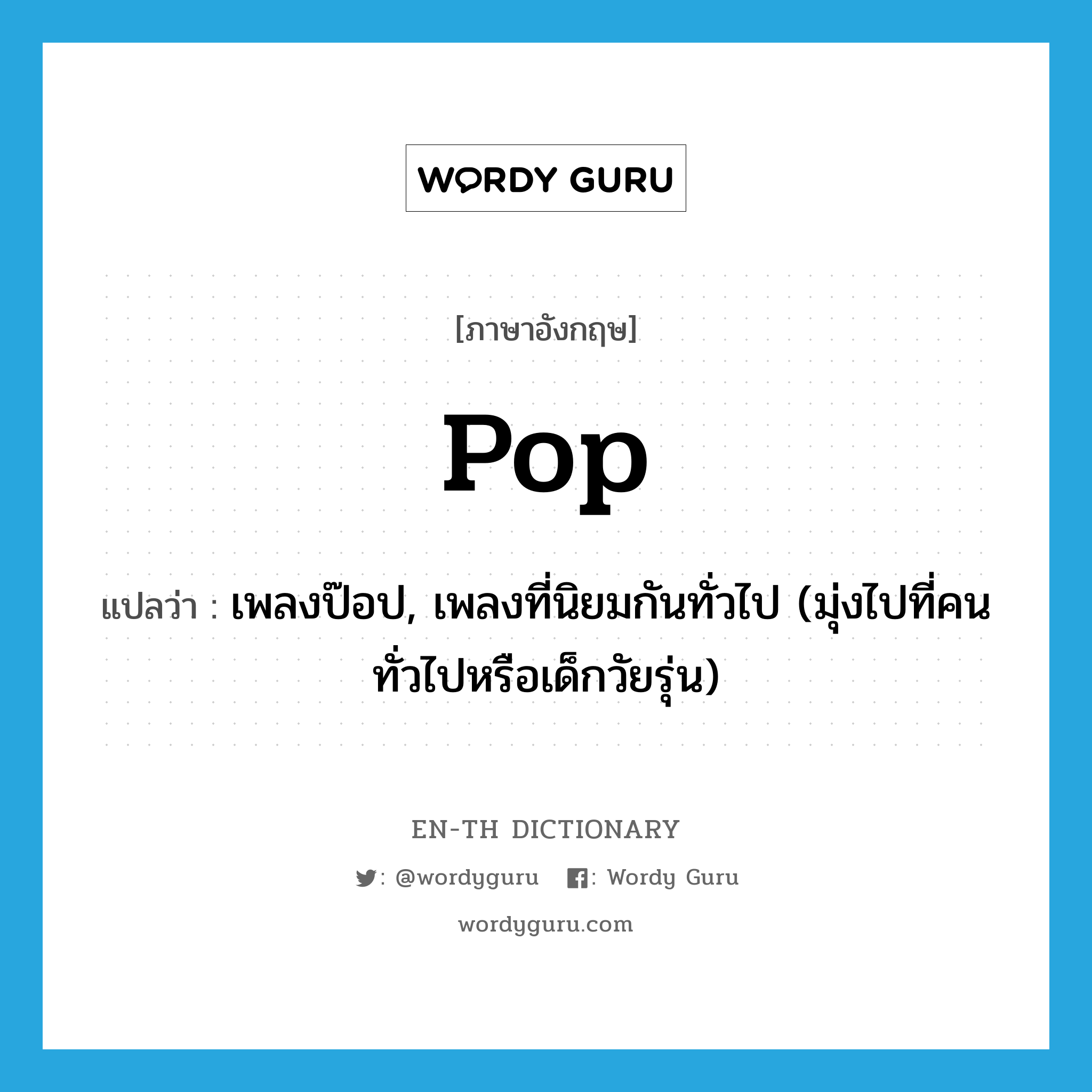 pop แปลว่า?, คำศัพท์ภาษาอังกฤษ pop แปลว่า เพลงป๊อป, เพลงที่นิยมกันทั่วไป (มุ่งไปที่คนทั่วไปหรือเด็กวัยรุ่น) ประเภท SL หมวด SL