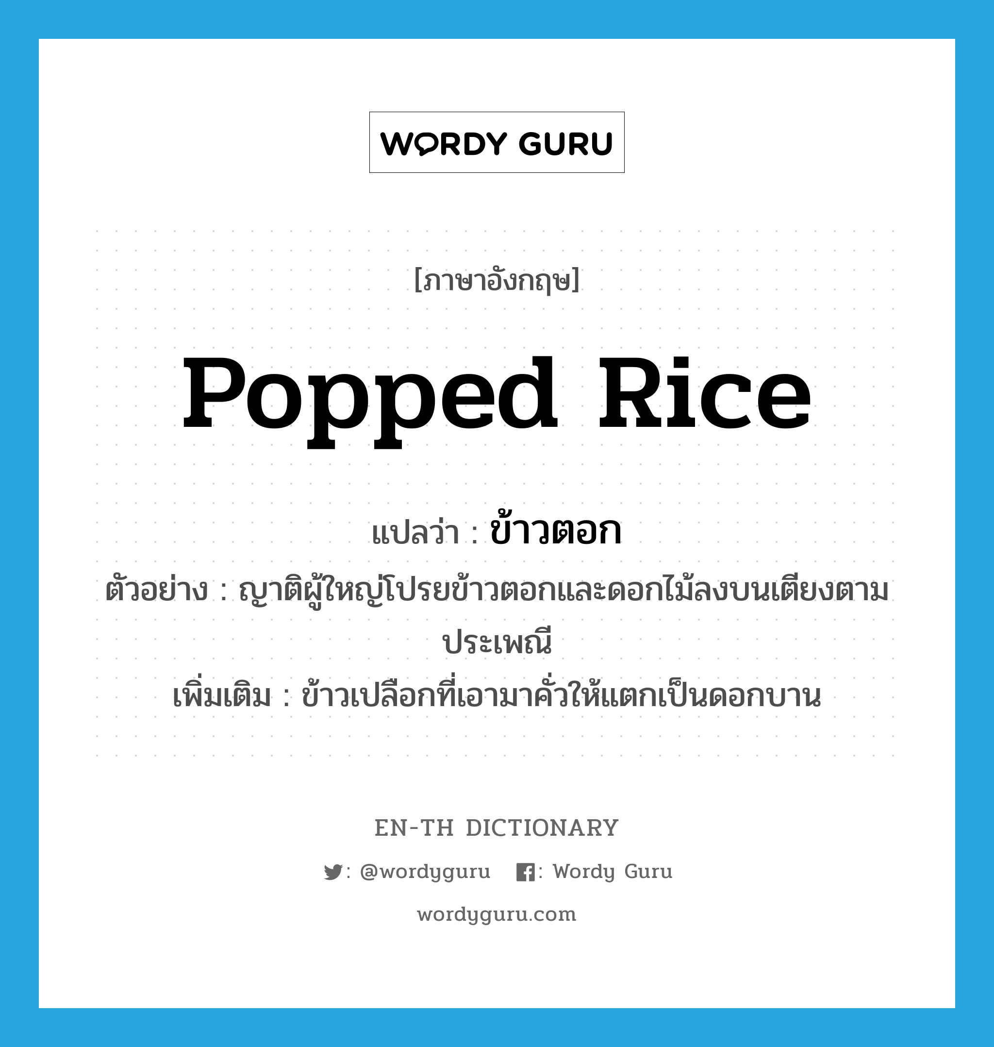 ข้าวตอก ภาษาอังกฤษ?, คำศัพท์ภาษาอังกฤษ ข้าวตอก แปลว่า popped rice ประเภท N ตัวอย่าง ญาติผู้ใหญ่โปรยข้าวตอกและดอกไม้ลงบนเตียงตามประเพณี เพิ่มเติม ข้าวเปลือกที่เอามาคั่วให้แตกเป็นดอกบาน หมวด N