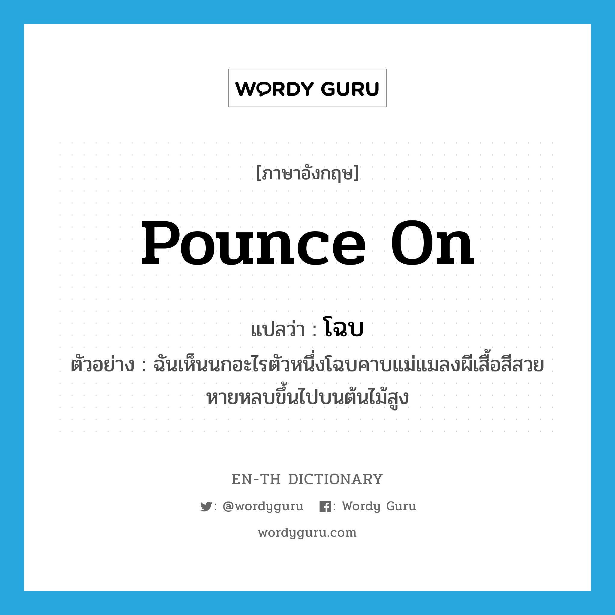 pounce on แปลว่า?, คำศัพท์ภาษาอังกฤษ pounce on แปลว่า โฉบ ประเภท V ตัวอย่าง ฉันเห็นนกอะไรตัวหนึ่งโฉบคาบแม่แมลงผีเสื้อสีสวย หายหลบขึ้นไปบนต้นไม้สูง หมวด V