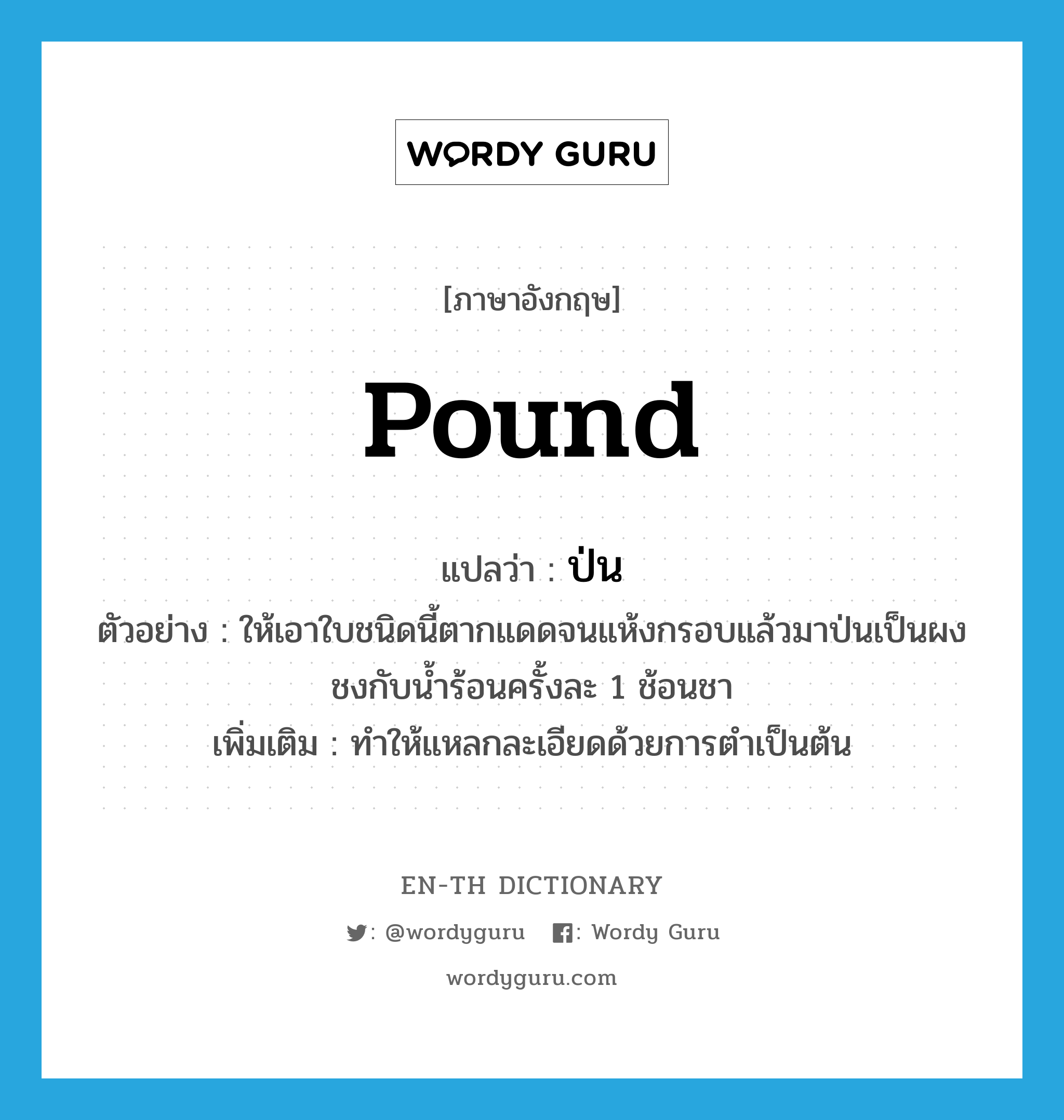 pound แปลว่า?, คำศัพท์ภาษาอังกฤษ pound แปลว่า ป่น ประเภท V ตัวอย่าง ให้เอาใบชนิดนี้ตากแดดจนแห้งกรอบแล้วมาป่นเป็นผงชงกับน้ำร้อนครั้งละ 1 ช้อนชา เพิ่มเติม ทำให้แหลกละเอียดด้วยการตำเป็นต้น หมวด V