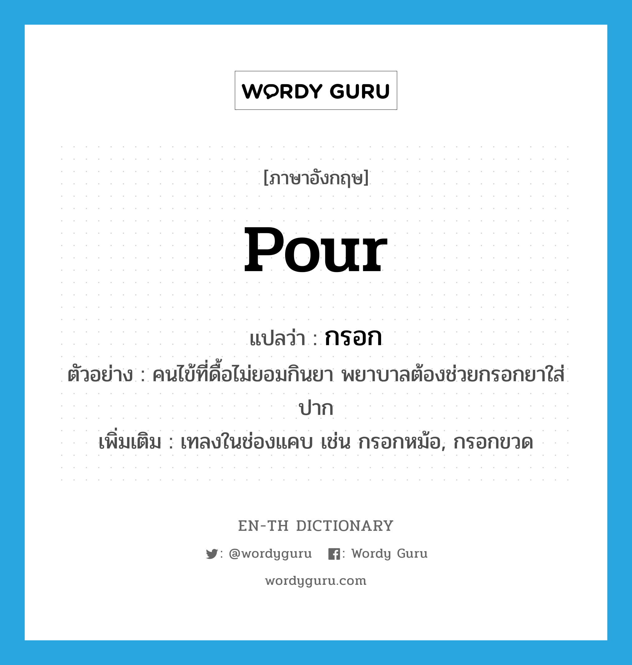 pour แปลว่า?, คำศัพท์ภาษาอังกฤษ pour แปลว่า กรอก ประเภท V ตัวอย่าง คนไข้ที่ดื้อไม่ยอมกินยา พยาบาลต้องช่วยกรอกยาใส่ปาก เพิ่มเติม เทลงในช่องแคบ เช่น กรอกหม้อ, กรอกขวด หมวด V