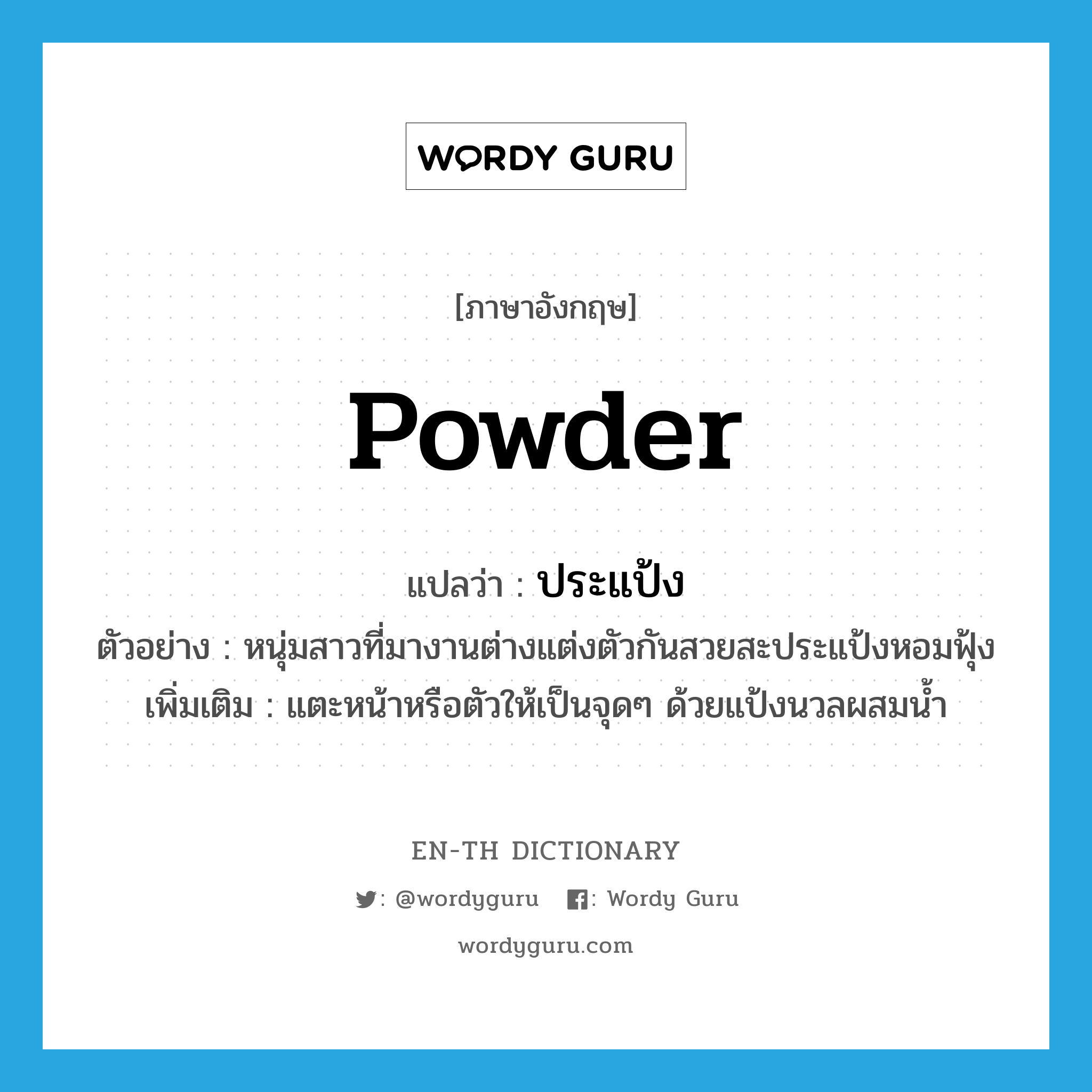 powder แปลว่า?, คำศัพท์ภาษาอังกฤษ powder แปลว่า ประแป้ง ประเภท V ตัวอย่าง หนุ่มสาวที่มางานต่างแต่งตัวกันสวยสะประแป้งหอมฟุ้ง เพิ่มเติม แตะหน้าหรือตัวให้เป็นจุดๆ ด้วยแป้งนวลผสมน้ำ หมวด V