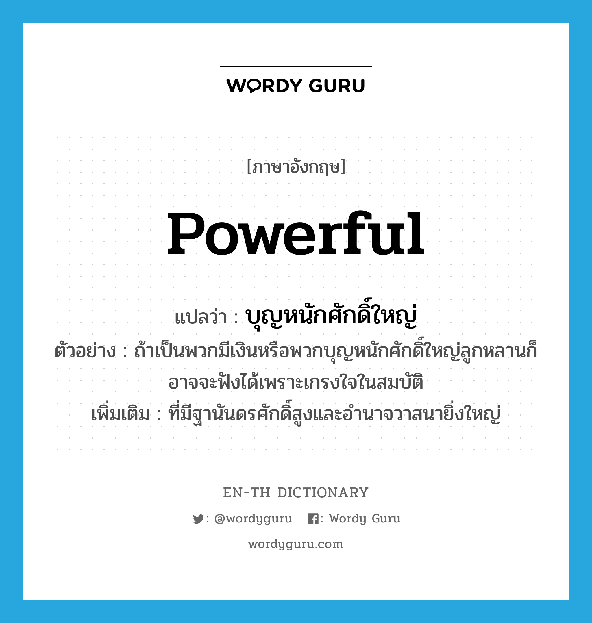 powerful แปลว่า?, คำศัพท์ภาษาอังกฤษ powerful แปลว่า บุญหนักศักดิ์ใหญ่ ประเภท ADJ ตัวอย่าง ถ้าเป็นพวกมีเงินหรือพวกบุญหนักศักดิ์ใหญ่ลูกหลานก็อาจจะฟังได้เพราะเกรงใจในสมบัติ เพิ่มเติม ที่มีฐานันดรศักดิ์สูงและอำนาจวาสนายิ่งใหญ่ หมวด ADJ