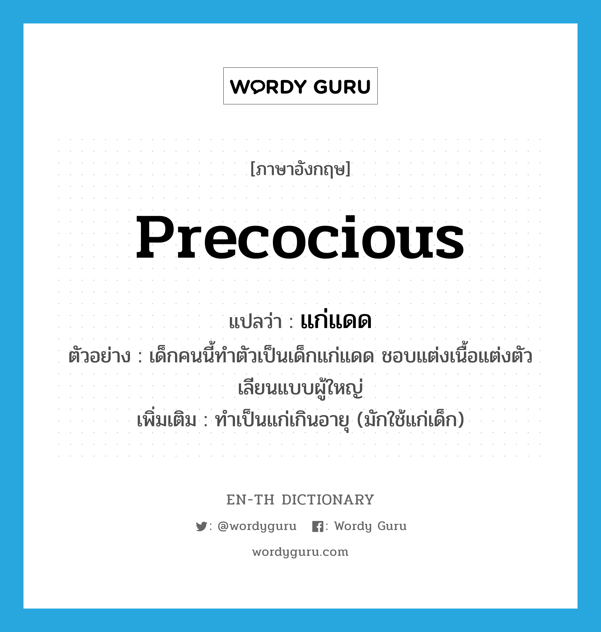 precocious แปลว่า?, คำศัพท์ภาษาอังกฤษ precocious แปลว่า แก่แดด ประเภท ADJ ตัวอย่าง เด็กคนนี้ทำตัวเป็นเด็กแก่แดด ชอบแต่งเนื้อแต่งตัวเลียนแบบผู้ใหญ่ เพิ่มเติม ทำเป็นแก่เกินอายุ (มักใช้แก่เด็ก) หมวด ADJ