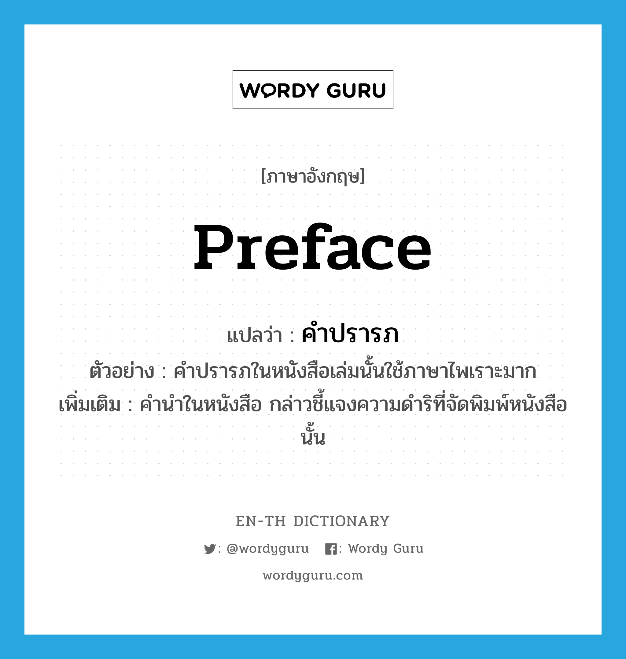 preface แปลว่า?, คำศัพท์ภาษาอังกฤษ preface แปลว่า คำปรารภ ประเภท N ตัวอย่าง คำปรารภในหนังสือเล่มนั้นใช้ภาษาไพเราะมาก เพิ่มเติม คำนำในหนังสือ กล่าวชี้แจงความดำริที่จัดพิมพ์หนังสือนั้น หมวด N