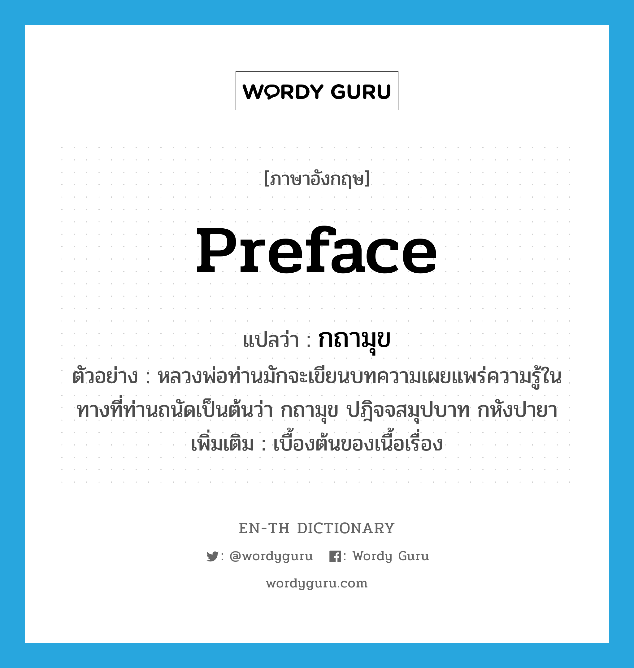 preface แปลว่า?, คำศัพท์ภาษาอังกฤษ preface แปลว่า กถามุข ประเภท N ตัวอย่าง หลวงพ่อท่านมักจะเขียนบทความเผยแพร่ความรู้ในทางที่ท่านถนัดเป็นต้นว่า กถามุข ปฎิจจสมุปบาท กหังปายา เพิ่มเติม เบื้องต้นของเนื้อเรื่อง หมวด N