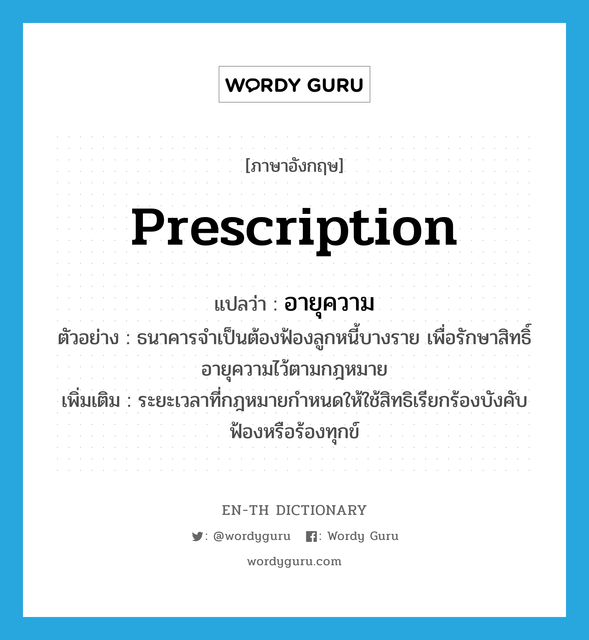 prescription แปลว่า?, คำศัพท์ภาษาอังกฤษ prescription แปลว่า อายุความ ประเภท N ตัวอย่าง ธนาคารจำเป็นต้องฟ้องลูกหนี้บางราย เพื่อรักษาสิทธิ์อายุความไว้ตามกฎหมาย เพิ่มเติม ระยะเวลาที่กฎหมายกำหนดให้ใช้สิทธิเรียกร้องบังคับ ฟ้องหรือร้องทุกข์ หมวด N