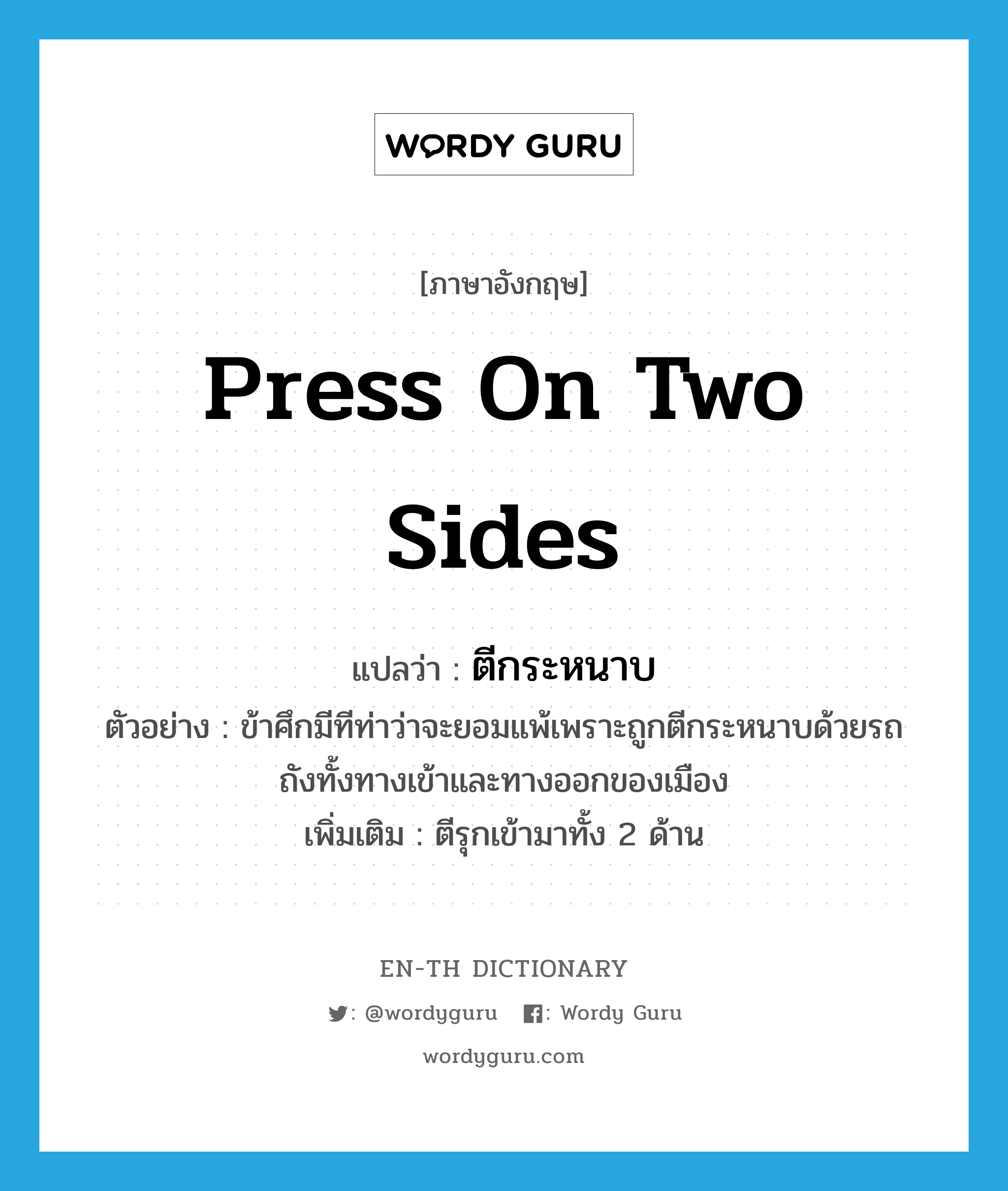 press on two sides แปลว่า?, คำศัพท์ภาษาอังกฤษ press on two sides แปลว่า ตีกระหนาบ ประเภท V ตัวอย่าง ข้าศึกมีทีท่าว่าจะยอมแพ้เพราะถูกตีกระหนาบด้วยรถถังทั้งทางเข้าและทางออกของเมือง เพิ่มเติม ตีรุกเข้ามาทั้ง 2 ด้าน หมวด V