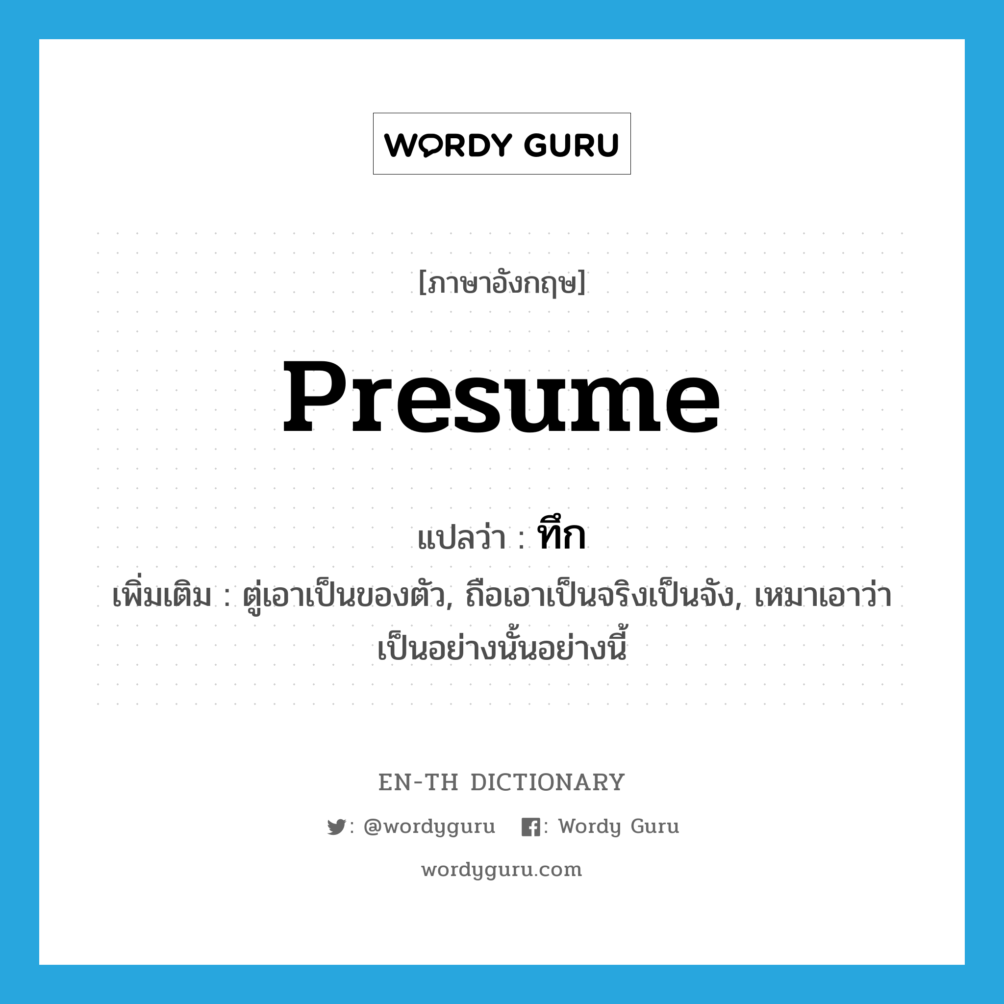 presume แปลว่า?, คำศัพท์ภาษาอังกฤษ presume แปลว่า ทึก ประเภท V เพิ่มเติม ตู่เอาเป็นของตัว, ถือเอาเป็นจริงเป็นจัง, เหมาเอาว่าเป็นอย่างนั้นอย่างนี้ หมวด V