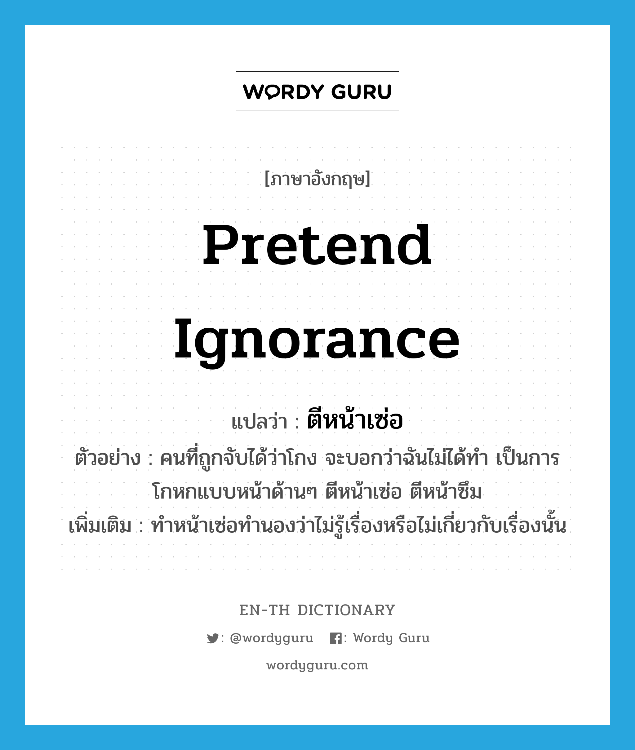 pretend ignorance แปลว่า?, คำศัพท์ภาษาอังกฤษ pretend ignorance แปลว่า ตีหน้าเซ่อ ประเภท V ตัวอย่าง คนที่ถูกจับได้ว่าโกง จะบอกว่าฉันไม่ได้ทำ เป็นการโกหกแบบหน้าด้านๆ ตีหน้าเซ่อ ตีหน้าซึม เพิ่มเติม ทำหน้าเซ่อทำนองว่าไม่รู้เรื่องหรือไม่เกี่ยวกับเรื่องนั้น หมวด V