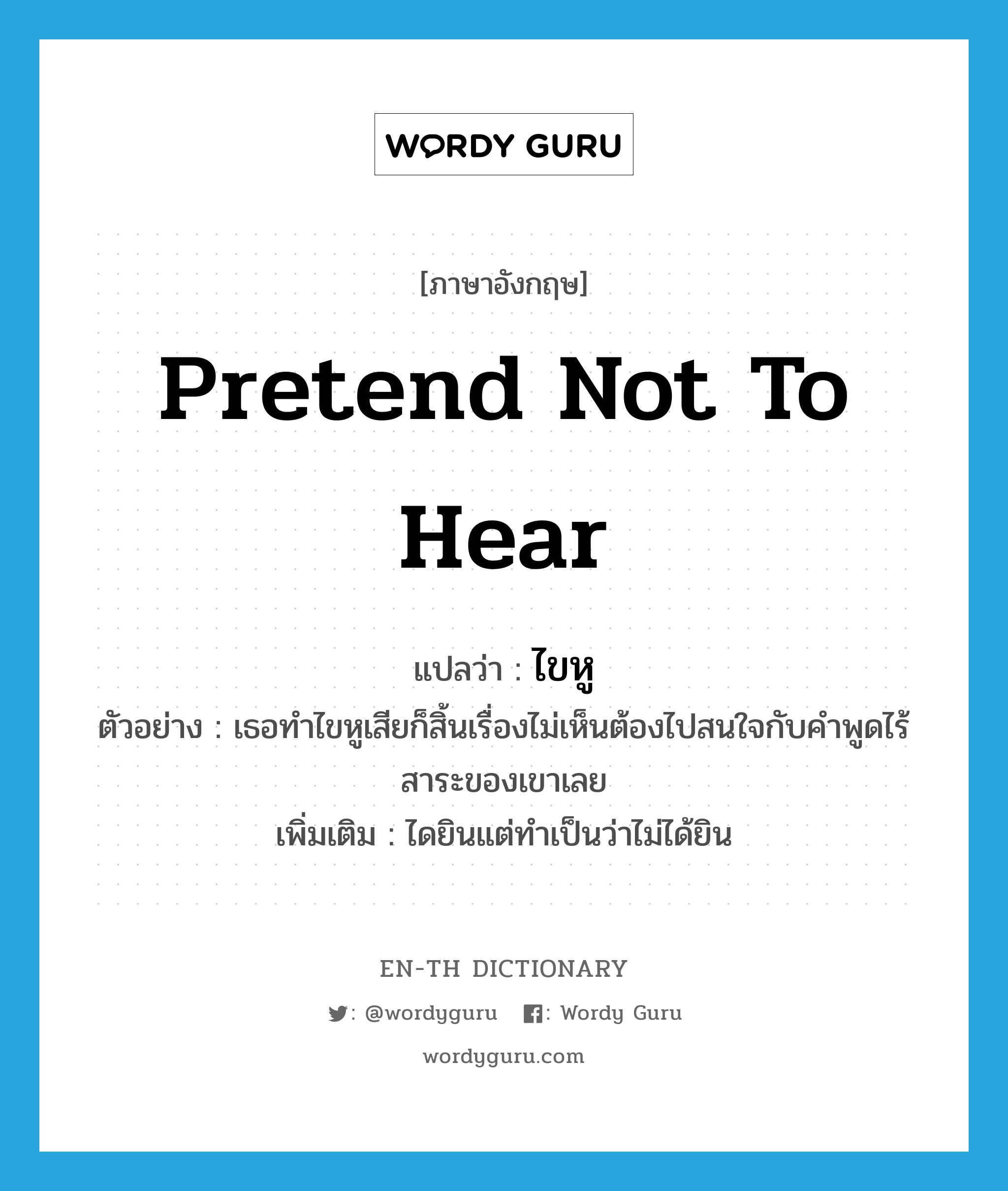 pretend not to hear แปลว่า?, คำศัพท์ภาษาอังกฤษ pretend not to hear แปลว่า ไขหู ประเภท V ตัวอย่าง เธอทำไขหูเสียก็สิ้นเรื่องไม่เห็นต้องไปสนใจกับคำพูดไร้สาระของเขาเลย เพิ่มเติม ไดยินแต่ทำเป็นว่าไม่ได้ยิน หมวด V