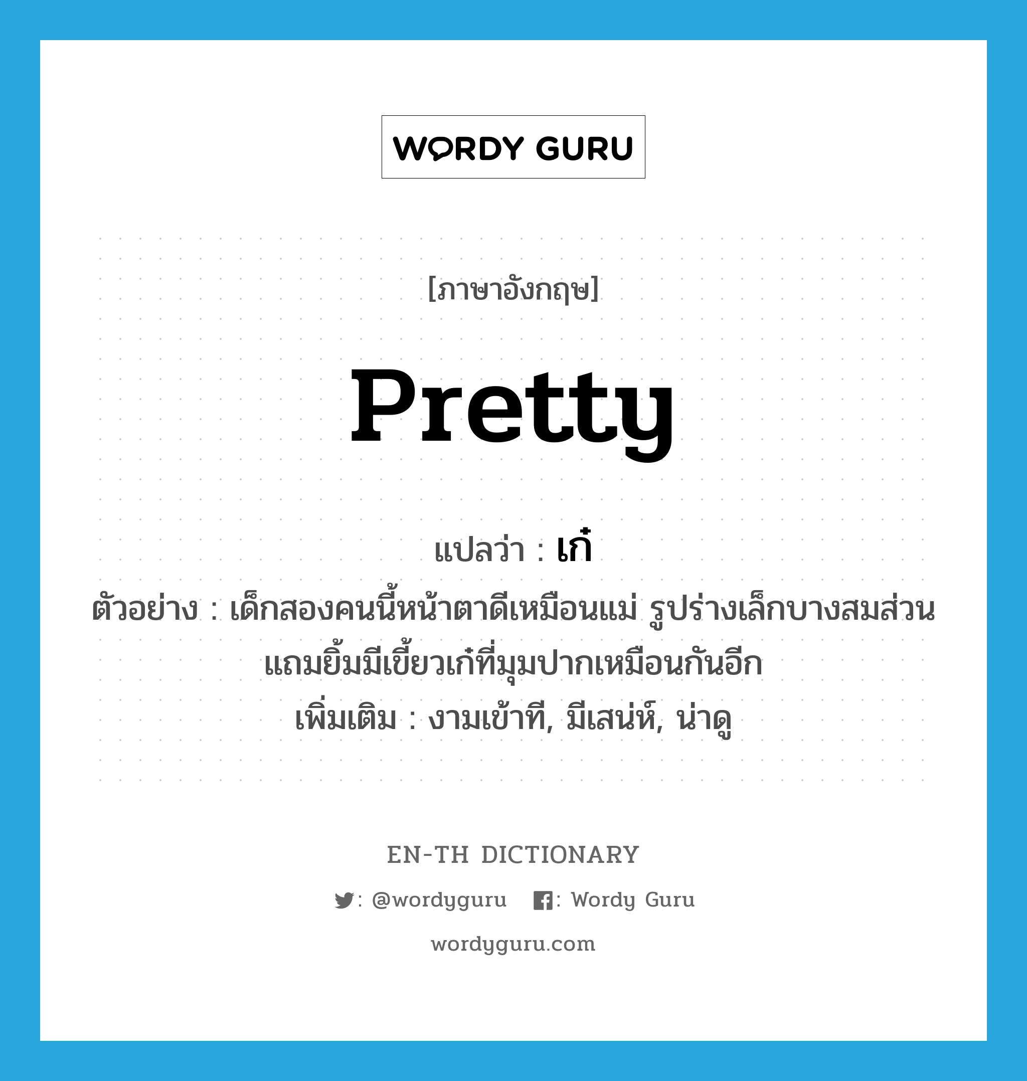 เก๋ ภาษาอังกฤษ?, คำศัพท์ภาษาอังกฤษ เก๋ แปลว่า pretty ประเภท ADJ ตัวอย่าง เด็กสองคนนี้หน้าตาดีเหมือนแม่ รูปร่างเล็กบางสมส่วน แถมยิ้มมีเขี้ยวเก๋ที่มุมปากเหมือนกันอีก เพิ่มเติม งามเข้าที, มีเสน่ห์, น่าดู หมวด ADJ