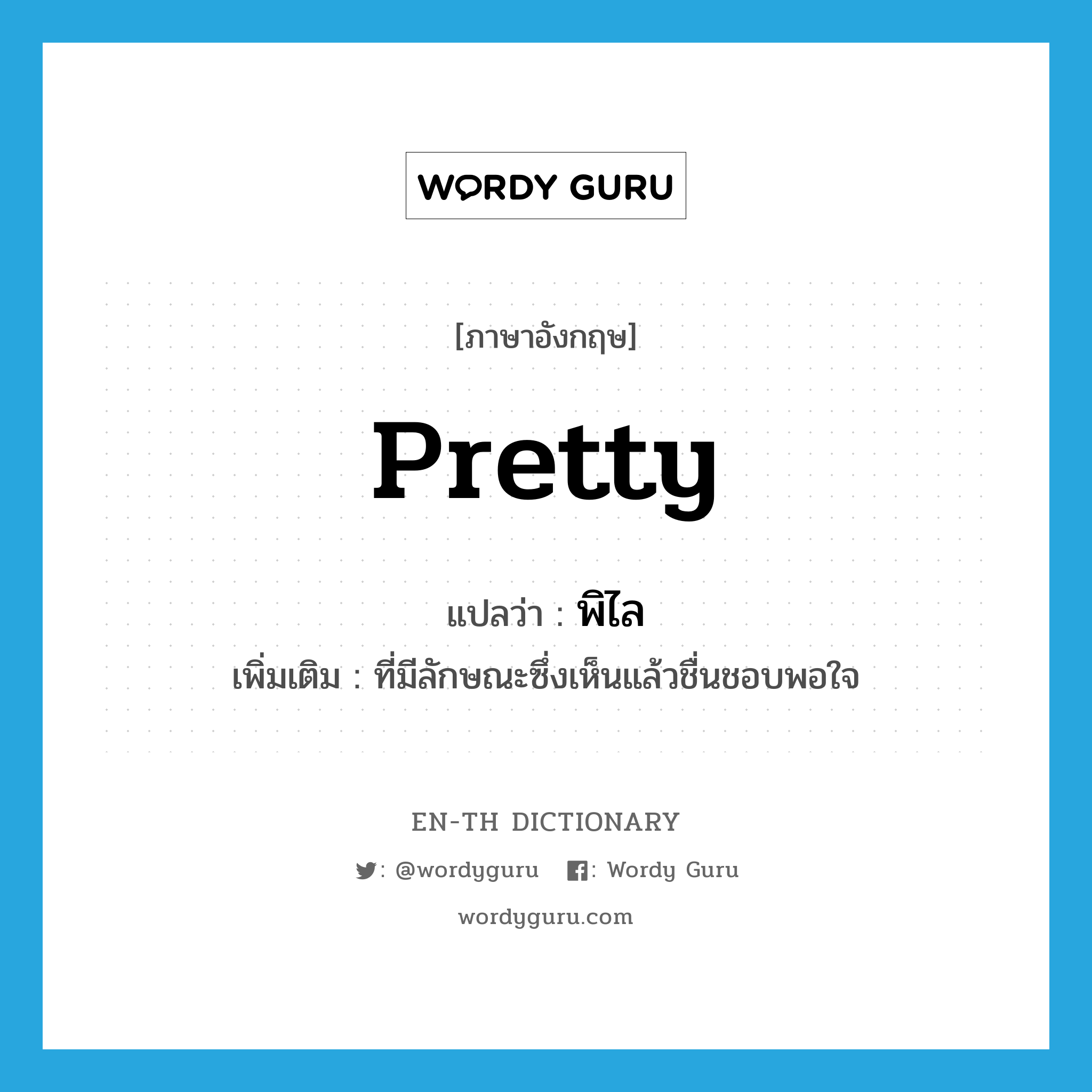 pretty แปลว่า?, คำศัพท์ภาษาอังกฤษ pretty แปลว่า พิไล ประเภท ADJ เพิ่มเติม ที่มีลักษณะซึ่งเห็นแล้วชื่นชอบพอใจ หมวด ADJ