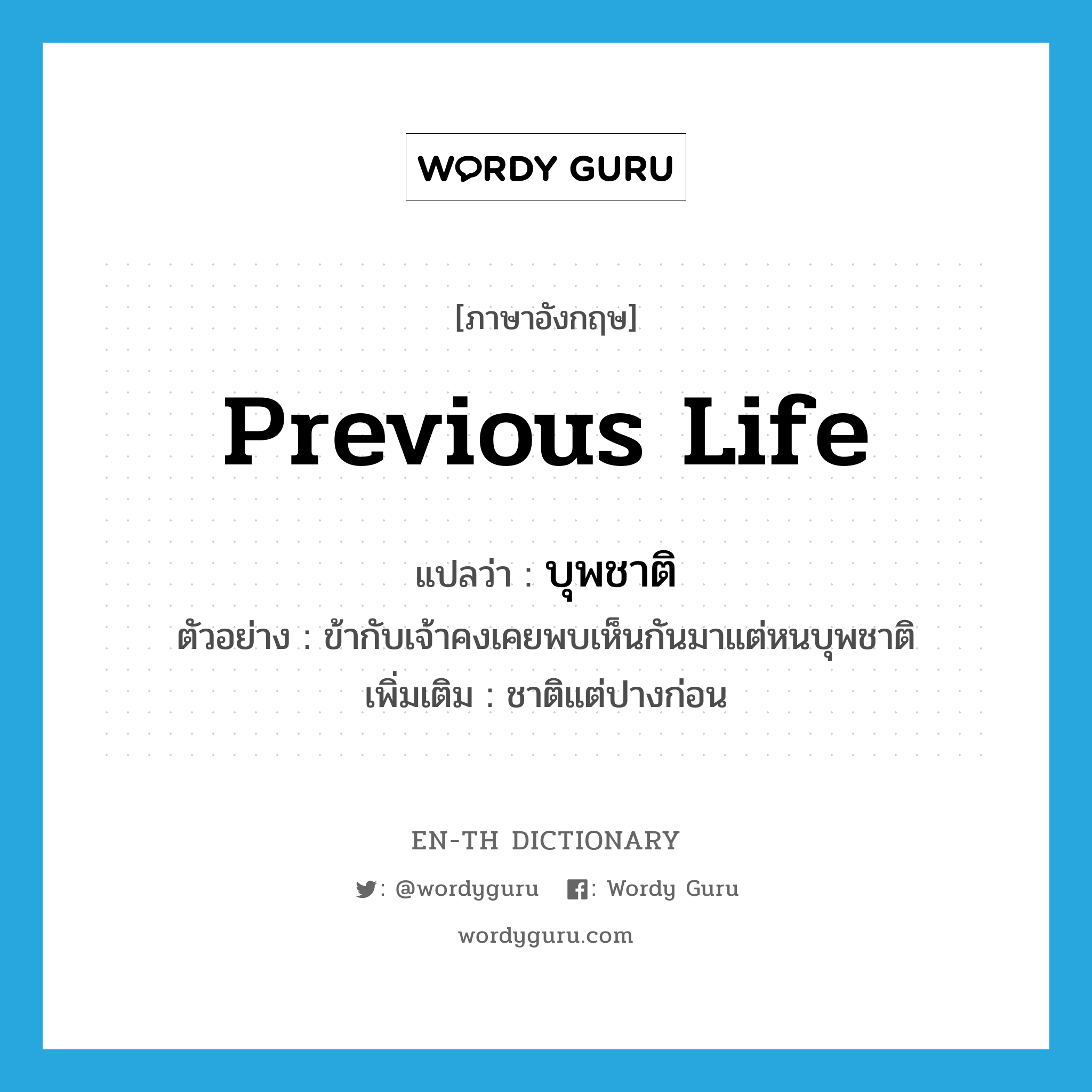 previous life แปลว่า?, คำศัพท์ภาษาอังกฤษ previous life แปลว่า บุพชาติ ประเภท N ตัวอย่าง ข้ากับเจ้าคงเคยพบเห็นกันมาแต่หนบุพชาติ เพิ่มเติม ชาติแต่ปางก่อน หมวด N