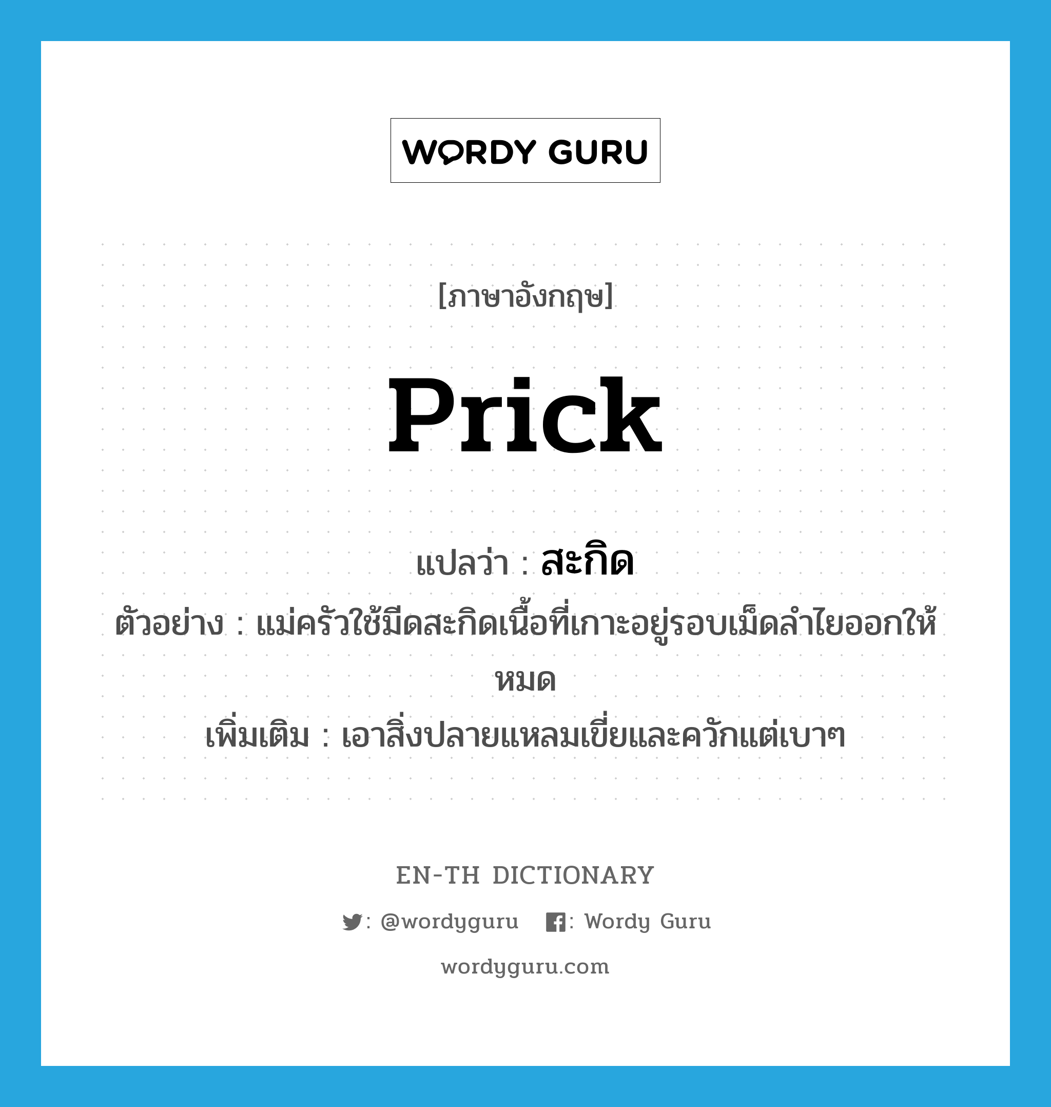 prick แปลว่า?, คำศัพท์ภาษาอังกฤษ prick แปลว่า สะกิด ประเภท V ตัวอย่าง แม่ครัวใช้มีดสะกิดเนื้อที่เกาะอยู่รอบเม็ดลำไยออกให้หมด เพิ่มเติม เอาสิ่งปลายแหลมเขี่ยและควักแต่เบาๆ หมวด V