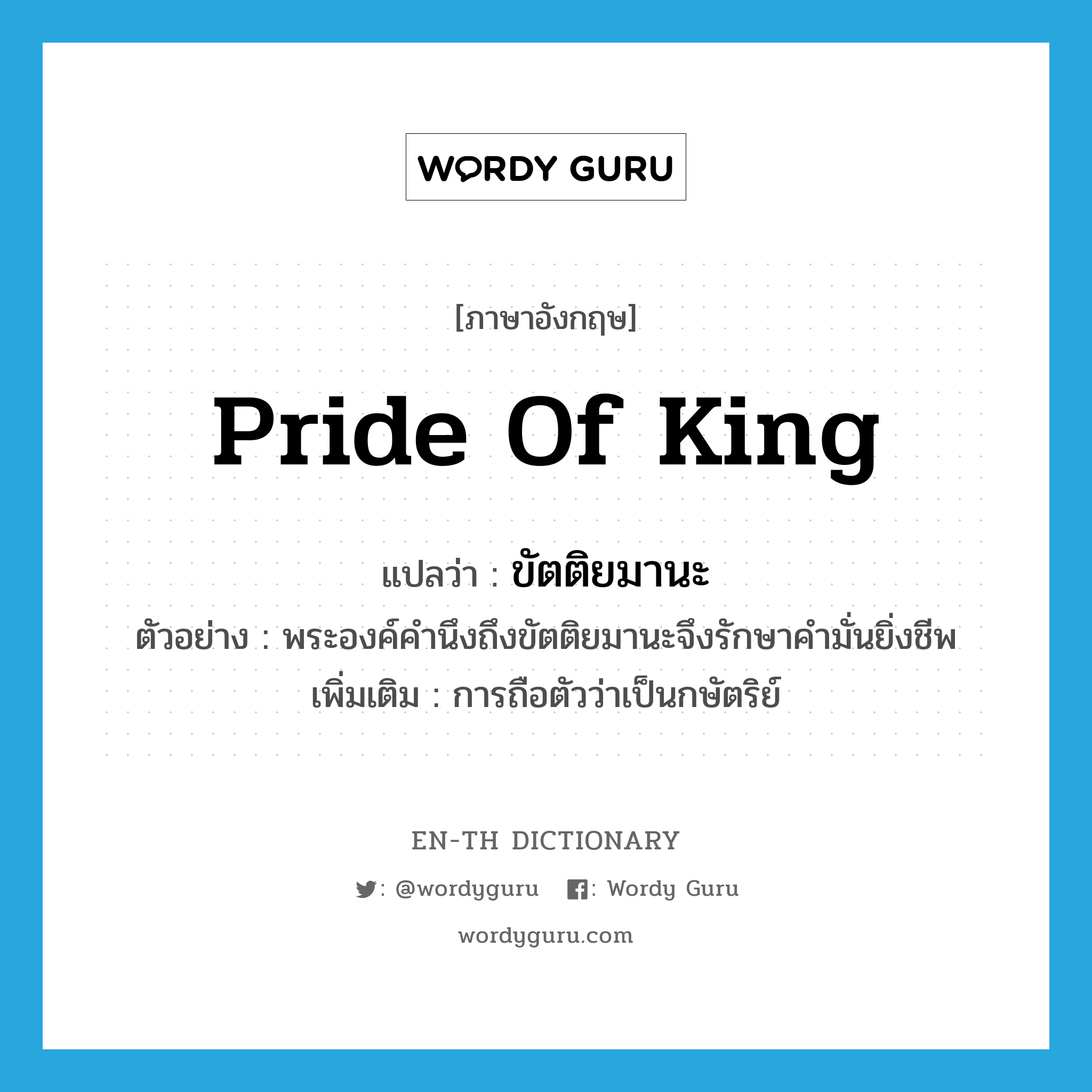 ขัตติยมานะ ภาษาอังกฤษ?, คำศัพท์ภาษาอังกฤษ ขัตติยมานะ แปลว่า pride of king ประเภท N ตัวอย่าง พระองค์คำนึงถึงขัตติยมานะจึงรักษาคำมั่นยิ่งชีพ เพิ่มเติม การถือตัวว่าเป็นกษัตริย์ หมวด N