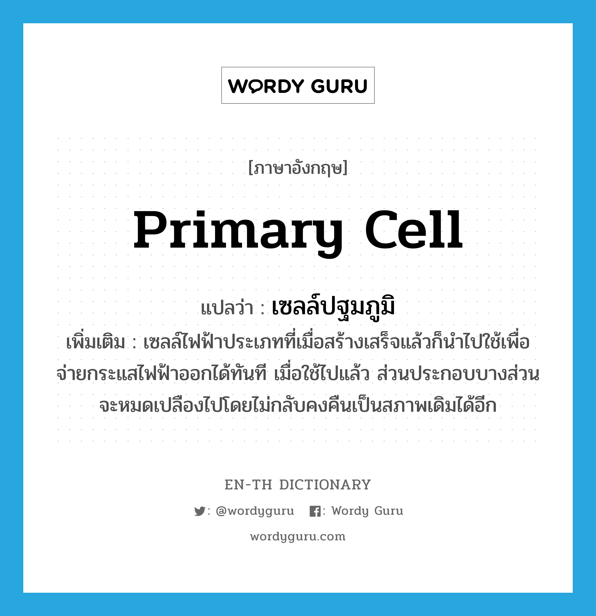 primary cell แปลว่า?, คำศัพท์ภาษาอังกฤษ primary cell แปลว่า เซลล์ปฐมภูมิ ประเภท N เพิ่มเติม เซลล์ไฟฟ้าประเภทที่เมื่อสร้างเสร็จแล้วก็นำไปใช้เพื่อจ่ายกระแสไฟฟ้าออกได้ทันที เมื่อใช้ไปแล้ว ส่วนประกอบบางส่วนจะหมดเปลืองไปโดยไม่กลับคงคืนเป็นสภาพเดิมได้อีก หมวด N