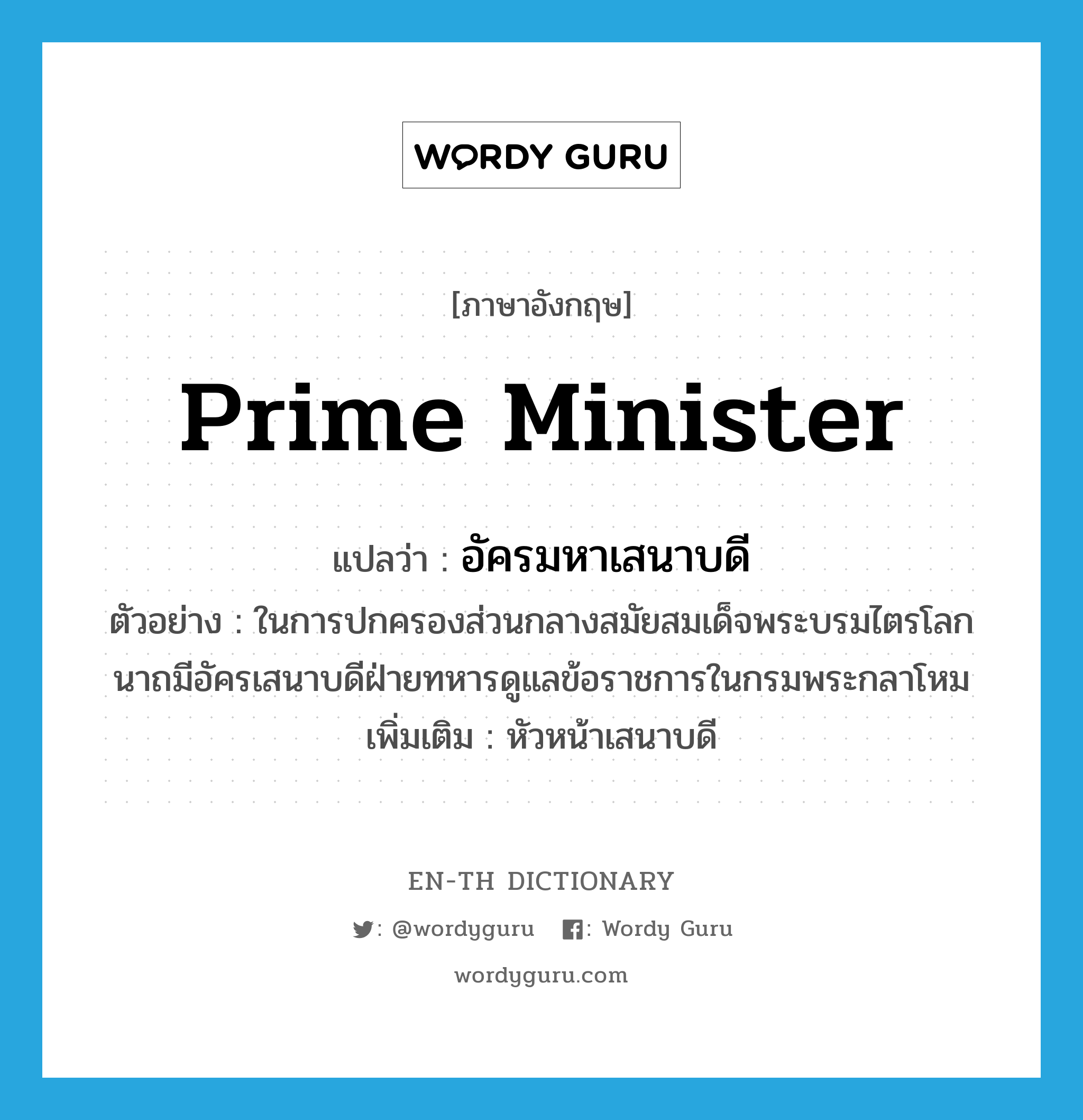 prime minister แปลว่า?, คำศัพท์ภาษาอังกฤษ prime minister แปลว่า อัครมหาเสนาบดี ประเภท N ตัวอย่าง ในการปกครองส่วนกลางสมัยสมเด็จพระบรมไตรโลกนาถมีอัครเสนาบดีฝ่ายทหารดูแลข้อราชการในกรมพระกลาโหม เพิ่มเติม หัวหน้าเสนาบดี หมวด N