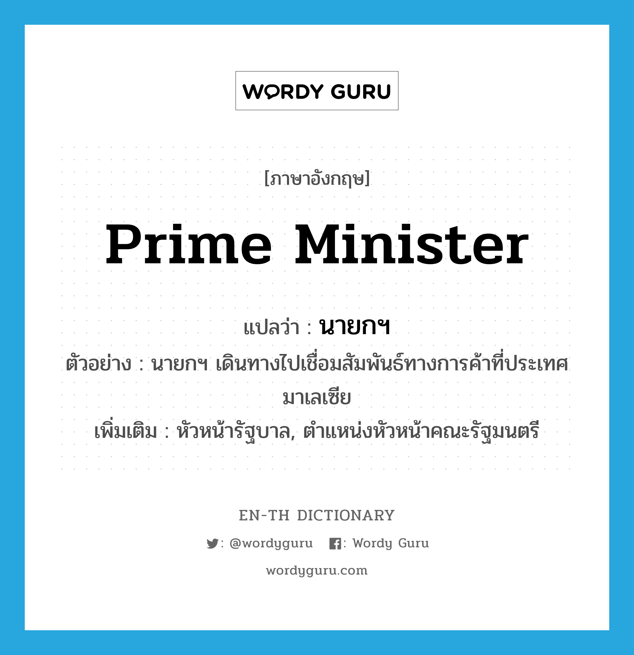 prime minister แปลว่า?, คำศัพท์ภาษาอังกฤษ prime minister แปลว่า นายกฯ ประเภท N ตัวอย่าง นายกฯ เดินทางไปเชื่อมสัมพันธ์ทางการค้าที่ประเทศมาเลเซีย เพิ่มเติม หัวหน้ารัฐบาล, ตำแหน่งหัวหน้าคณะรัฐมนตรี หมวด N