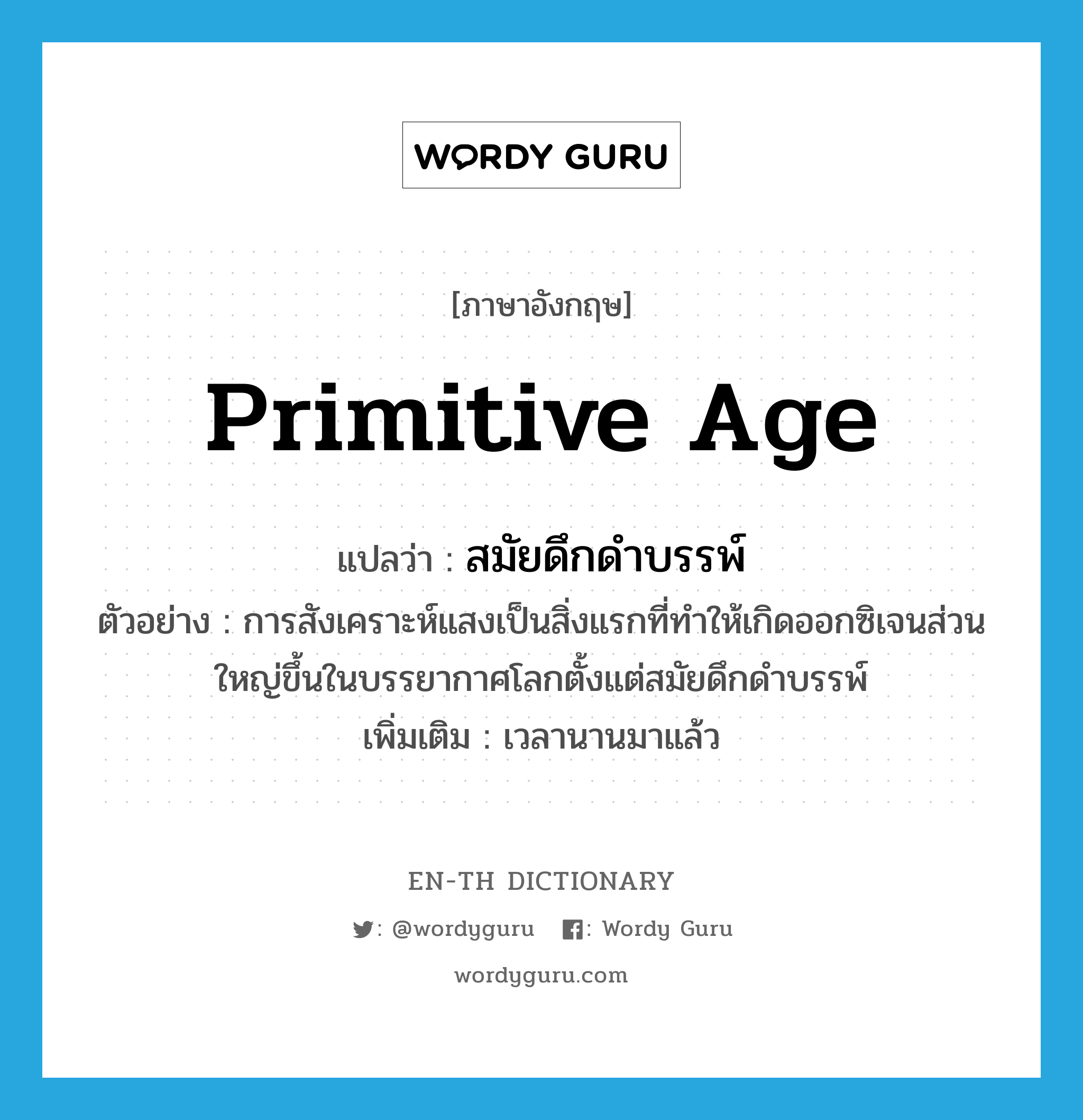 primitive age แปลว่า?, คำศัพท์ภาษาอังกฤษ primitive age แปลว่า สมัยดึกดำบรรพ์ ประเภท N ตัวอย่าง การสังเคราะห์แสงเป็นสิ่งแรกที่ทำให้เกิดออกซิเจนส่วนใหญ่ขึ้นในบรรยากาศโลกตั้งแต่สมัยดึกดำบรรพ์ เพิ่มเติม เวลานานมาแล้ว หมวด N