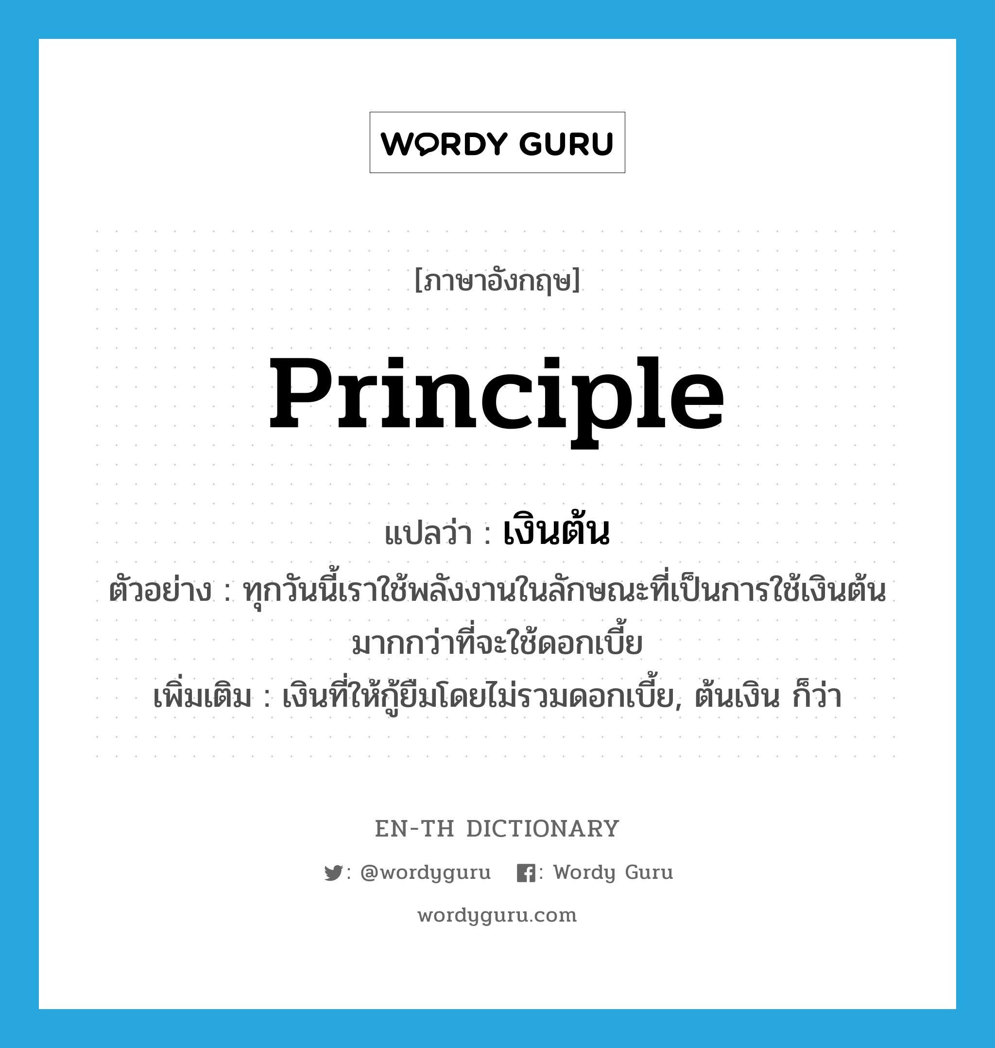 principle แปลว่า?, คำศัพท์ภาษาอังกฤษ principle แปลว่า เงินต้น ประเภท N ตัวอย่าง ทุกวันนี้เราใช้พลังงานในลักษณะที่เป็นการใช้เงินต้นมากกว่าที่จะใช้ดอกเบี้ย เพิ่มเติม เงินที่ให้กู้ยืมโดยไม่รวมดอกเบี้ย, ต้นเงิน ก็ว่า หมวด N