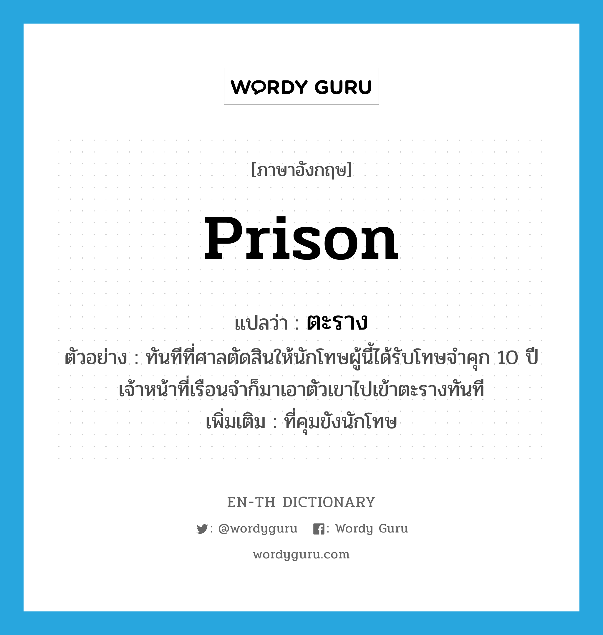 prison แปลว่า?, คำศัพท์ภาษาอังกฤษ prison แปลว่า ตะราง ประเภท N ตัวอย่าง ทันทีที่ศาลตัดสินให้นักโทษผู้นี้ได้รับโทษจำคุก 10 ปี เจ้าหน้าที่เรือนจำก็มาเอาตัวเขาไปเข้าตะรางทันที เพิ่มเติม ที่คุมขังนักโทษ หมวด N