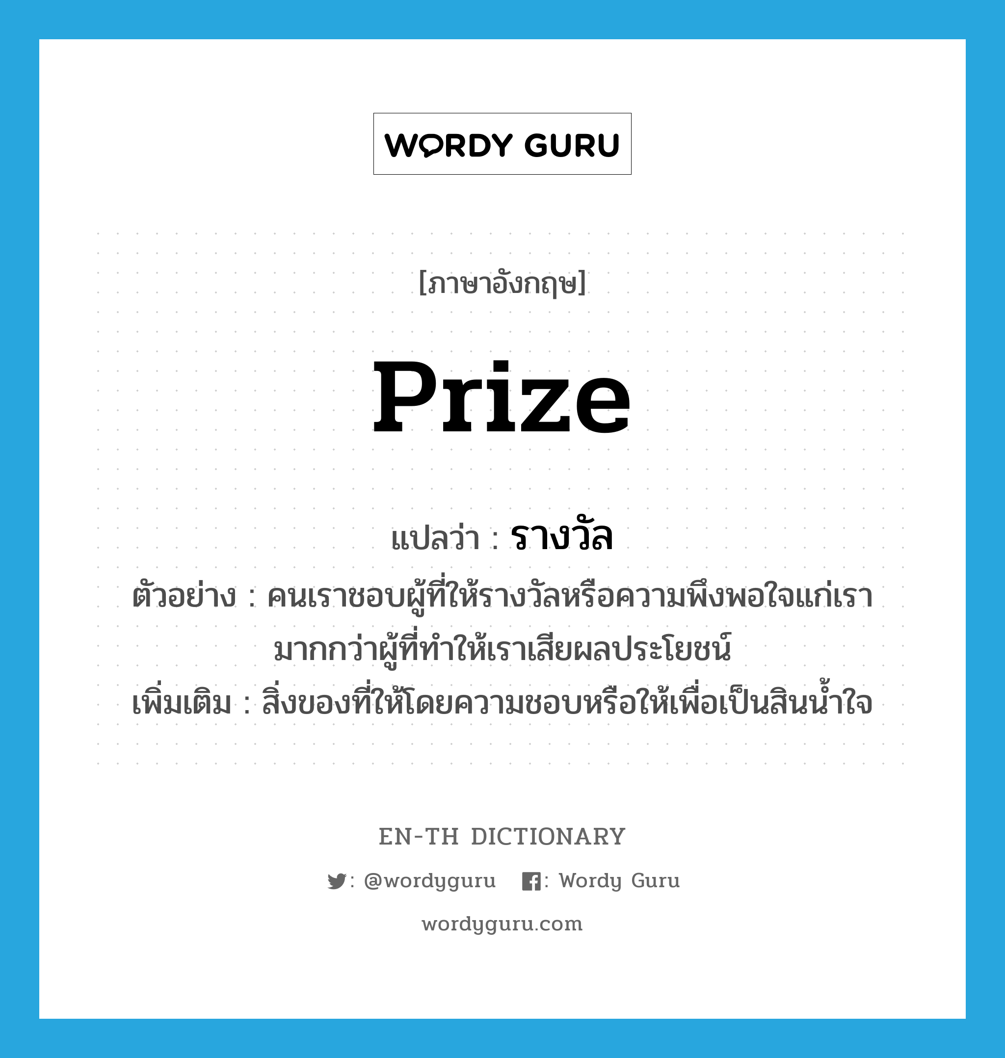 prize แปลว่า?, คำศัพท์ภาษาอังกฤษ prize แปลว่า รางวัล ประเภท N ตัวอย่าง คนเราชอบผู้ที่ให้รางวัลหรือความพึงพอใจแก่เรา มากกว่าผู้ที่ทำให้เราเสียผลประโยชน์ เพิ่มเติม สิ่งของที่ให้โดยความชอบหรือให้เพื่อเป็นสินน้ำใจ หมวด N