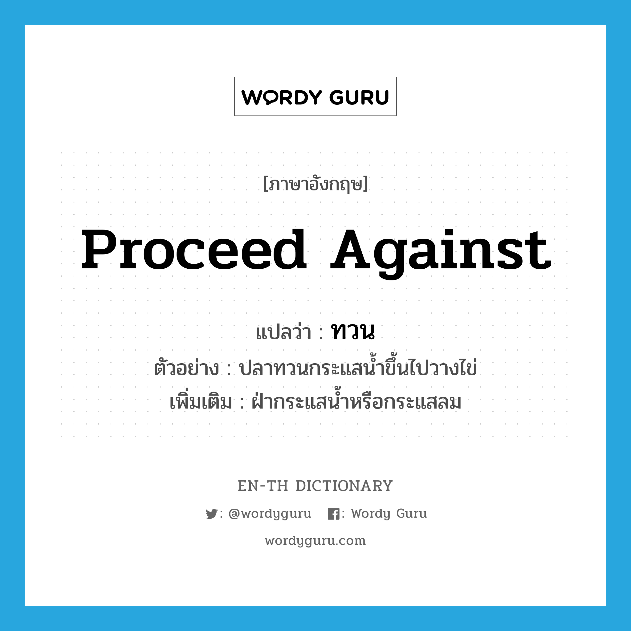 proceed against แปลว่า?, คำศัพท์ภาษาอังกฤษ proceed against แปลว่า ทวน ประเภท V ตัวอย่าง ปลาทวนกระแสน้ำขึ้นไปวางไข่ เพิ่มเติม ฝ่ากระแสน้ำหรือกระแสลม หมวด V