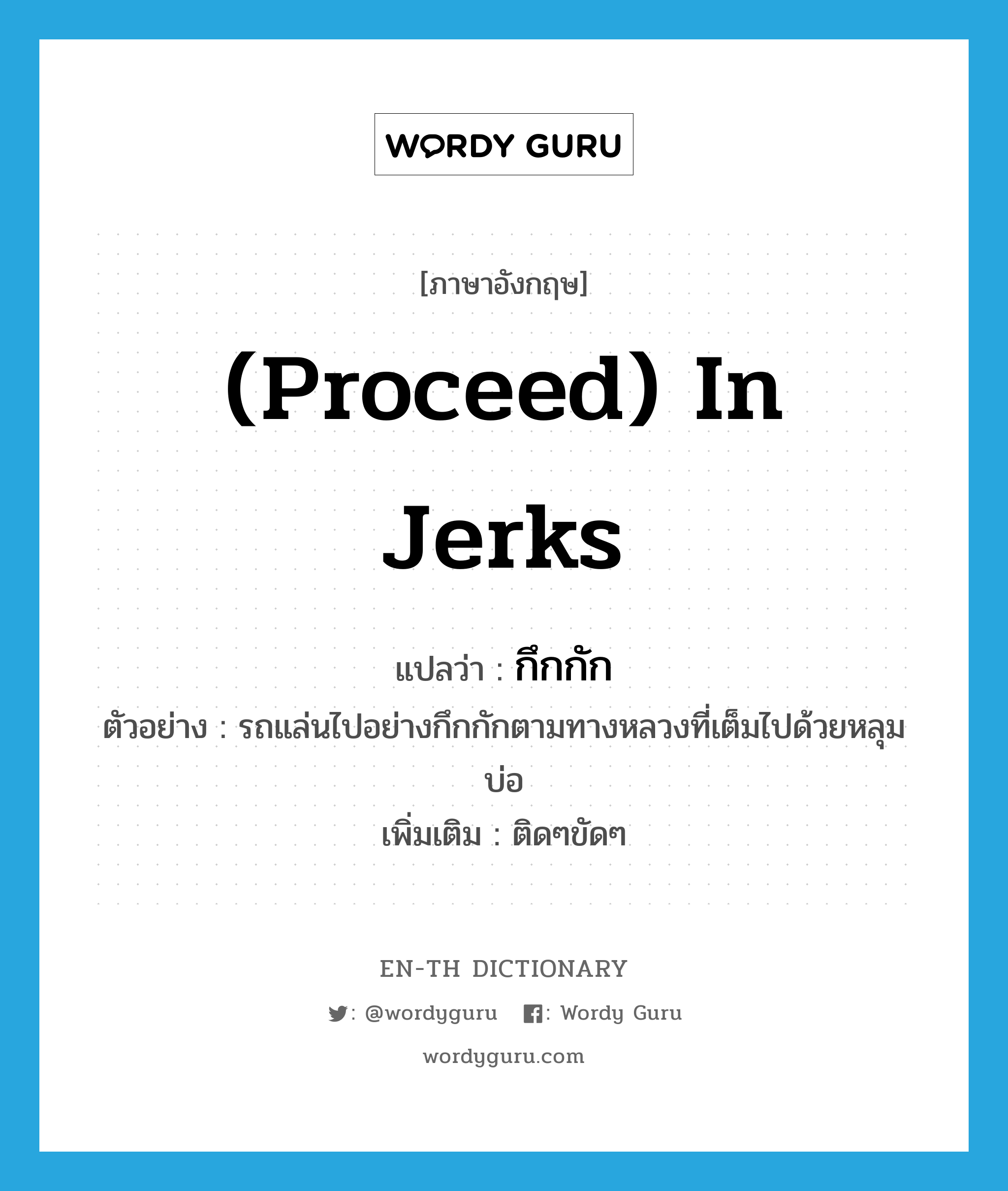 (proceed) in jerks แปลว่า?, คำศัพท์ภาษาอังกฤษ (proceed) in jerks แปลว่า กึกกัก ประเภท ADV ตัวอย่าง รถแล่นไปอย่างกึกกักตามทางหลวงที่เต็มไปด้วยหลุมบ่อ เพิ่มเติม ติดๆขัดๆ หมวด ADV