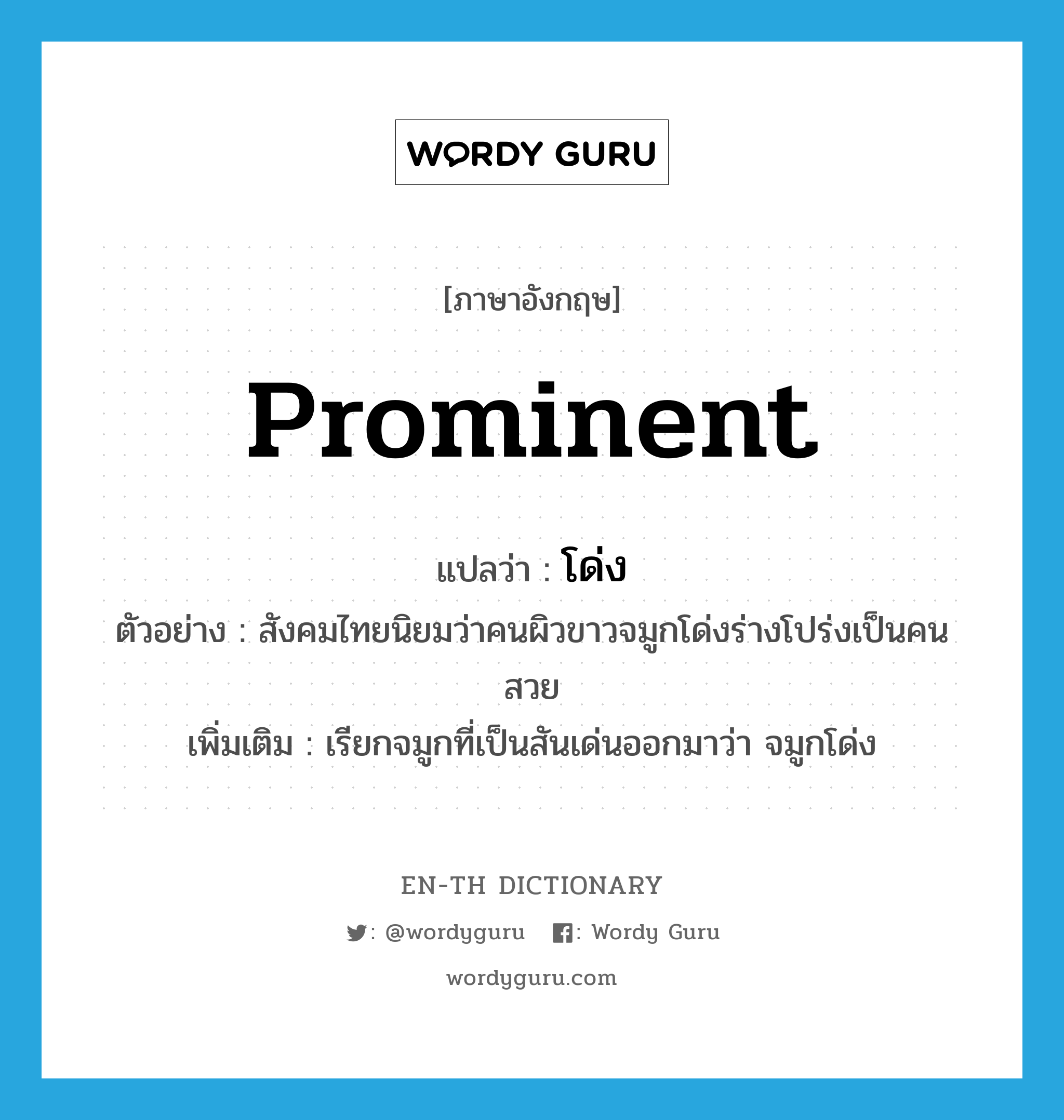 prominent แปลว่า?, คำศัพท์ภาษาอังกฤษ prominent แปลว่า โด่ง ประเภท ADJ ตัวอย่าง สังคมไทยนิยมว่าคนผิวขาวจมูกโด่งร่างโปร่งเป็นคนสวย เพิ่มเติม เรียกจมูกที่เป็นสันเด่นออกมาว่า จมูกโด่ง หมวด ADJ