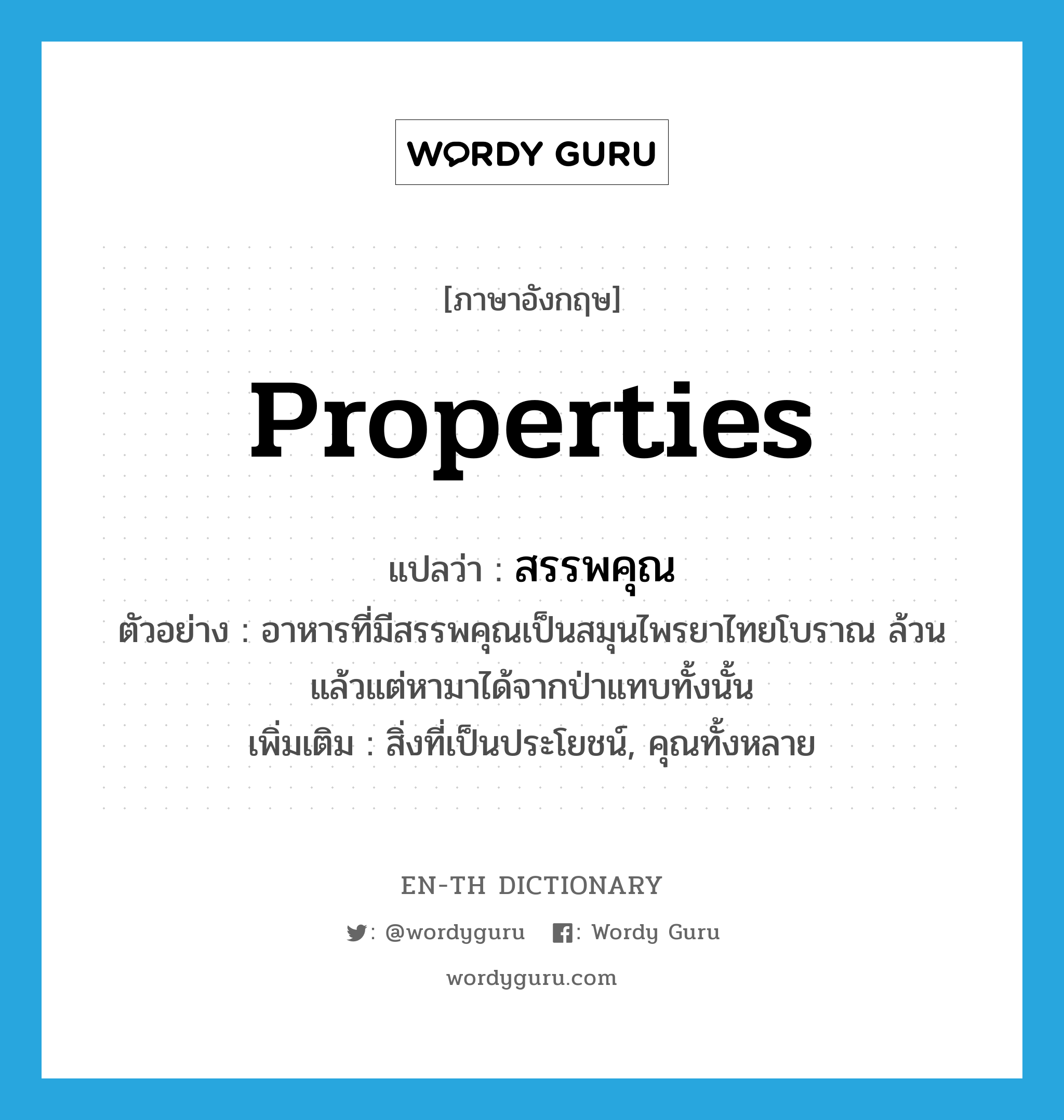 properties แปลว่า?, คำศัพท์ภาษาอังกฤษ properties แปลว่า สรรพคุณ ประเภท N ตัวอย่าง อาหารที่มีสรรพคุณเป็นสมุนไพรยาไทยโบราณ ล้วนแล้วแต่หามาได้จากป่าแทบทั้งนั้น เพิ่มเติม สิ่งที่เป็นประโยชน์, คุณทั้งหลาย หมวด N