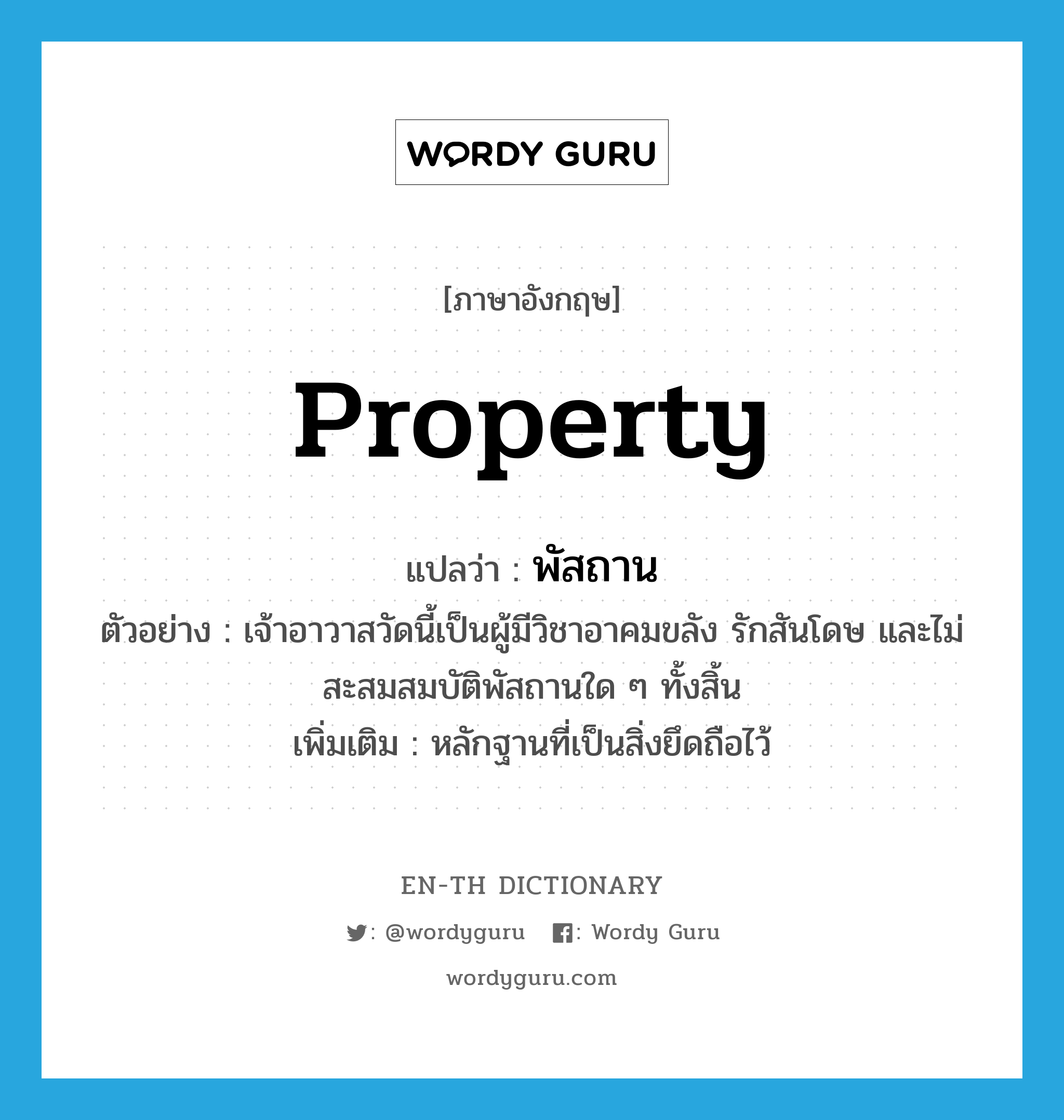 property แปลว่า?, คำศัพท์ภาษาอังกฤษ property แปลว่า พัสถาน ประเภท N ตัวอย่าง เจ้าอาวาสวัดนี้เป็นผู้มีวิชาอาคมขลัง รักสันโดษ และไม่สะสมสมบัติพัสถานใด ๆ ทั้งสิ้น เพิ่มเติม หลักฐานที่เป็นสิ่งยึดถือไว้ หมวด N