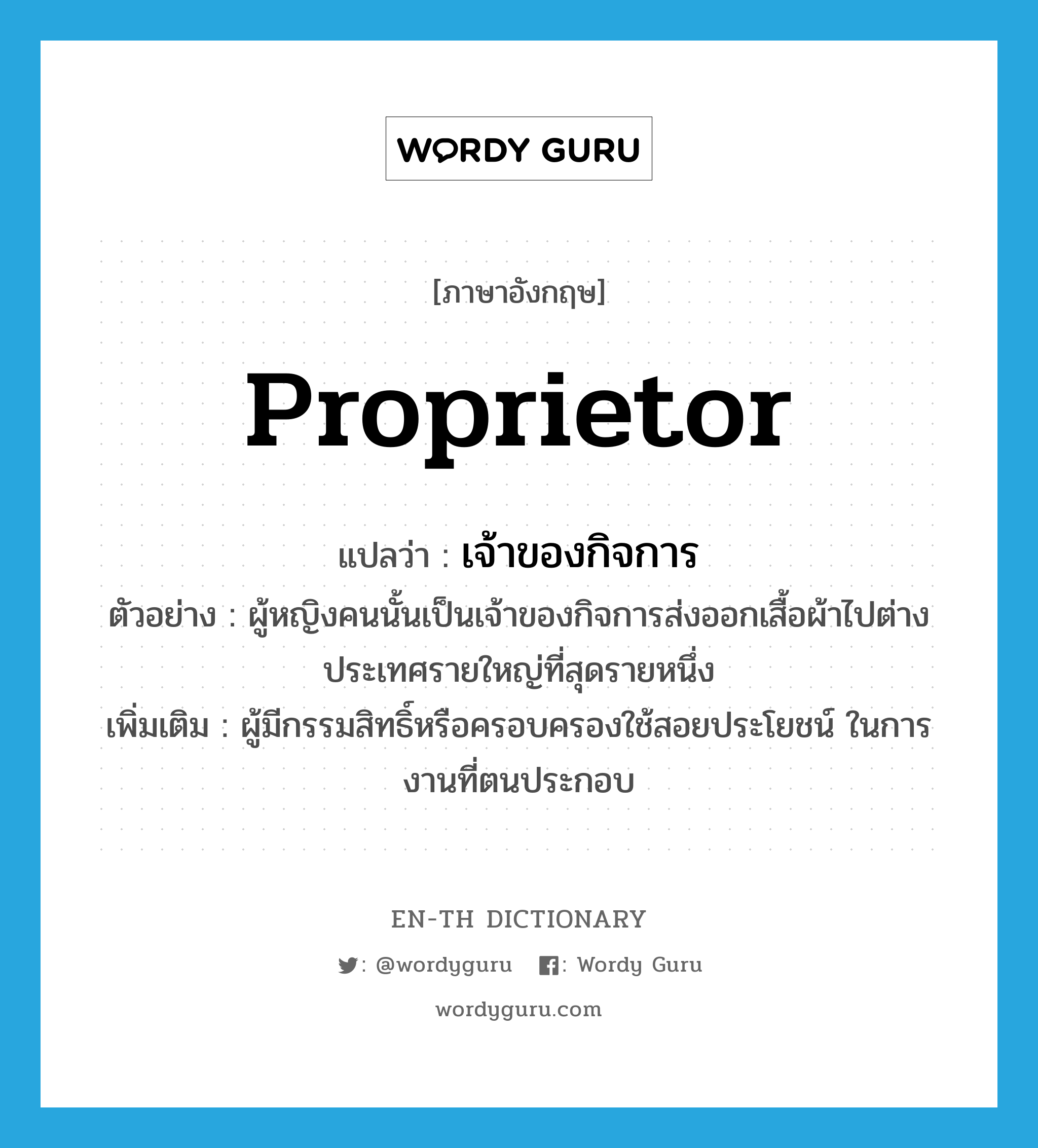 proprietor แปลว่า?, คำศัพท์ภาษาอังกฤษ proprietor แปลว่า เจ้าของกิจการ ประเภท N ตัวอย่าง ผู้หญิงคนนั้นเป็นเจ้าของกิจการส่งออกเสื้อผ้าไปต่างประเทศรายใหญ่ที่สุดรายหนึ่ง เพิ่มเติม ผู้มีกรรมสิทธิ์หรือครอบครองใช้สอยประโยชน์ ในการงานที่ตนประกอบ หมวด N