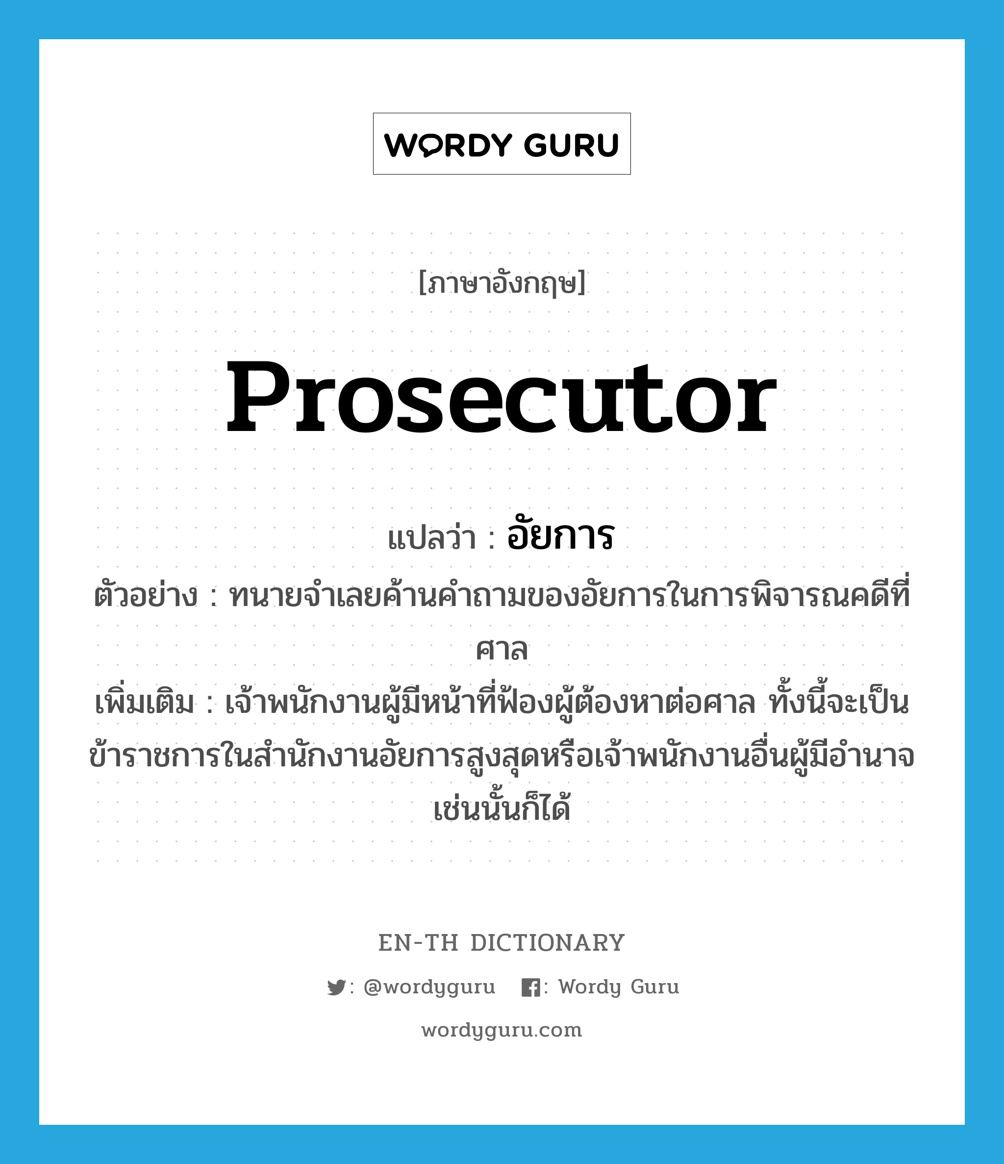 prosecutor แปลว่า?, คำศัพท์ภาษาอังกฤษ prosecutor แปลว่า อัยการ ประเภท N ตัวอย่าง ทนายจำเลยค้านคำถามของอัยการในการพิจารณคดีที่ศาล เพิ่มเติม เจ้าพนักงานผู้มีหน้าที่ฟ้องผู้ต้องหาต่อศาล ทั้งนี้จะเป็นข้าราชการในสำนักงานอัยการสูงสุดหรือเจ้าพนักงานอื่นผู้มีอำนาจเช่นนั้นก็ได้ หมวด N