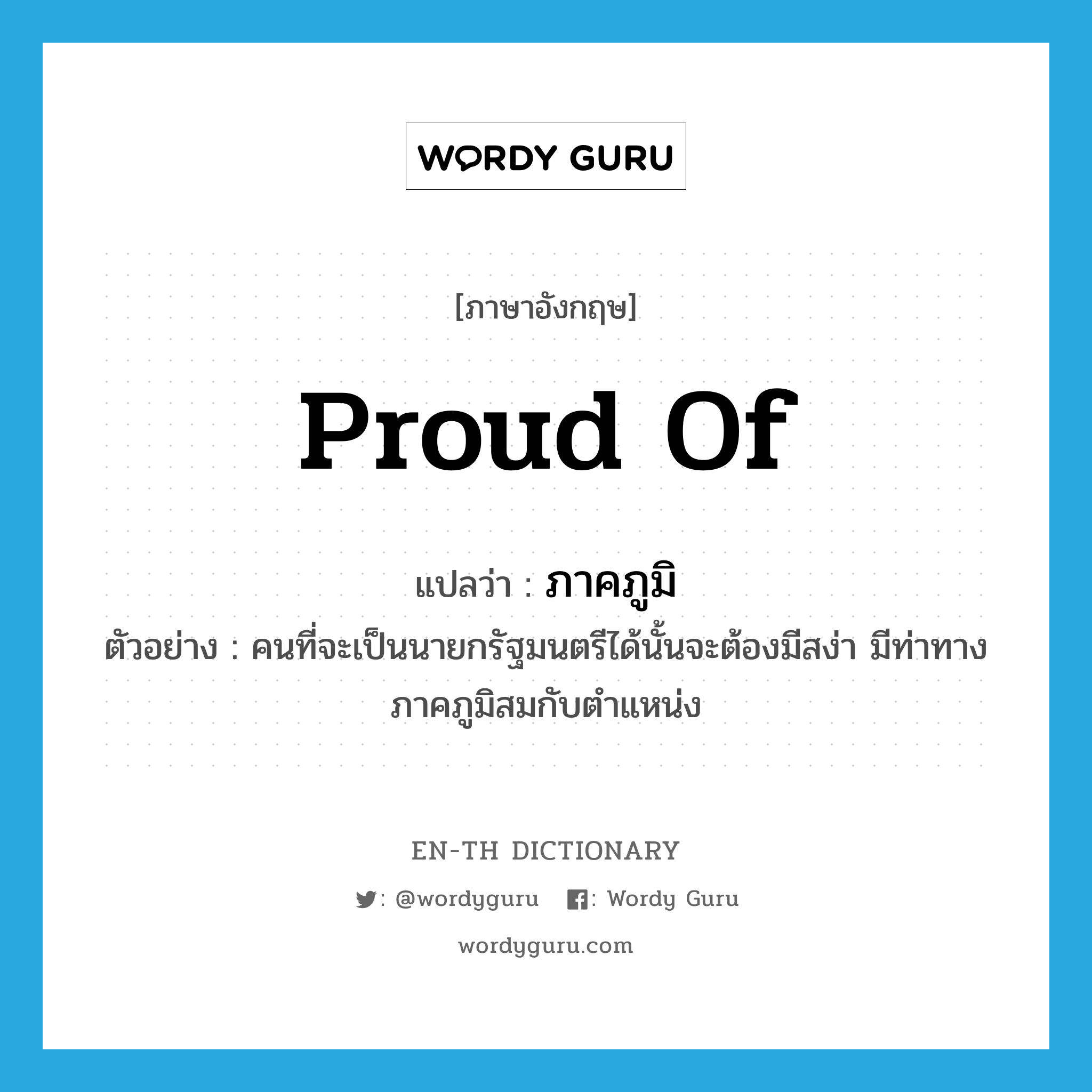 proud of แปลว่า?, คำศัพท์ภาษาอังกฤษ proud of แปลว่า ภาคภูมิ ประเภท ADJ ตัวอย่าง คนที่จะเป็นนายกรัฐมนตรีได้นั้นจะต้องมีสง่า มีท่าทางภาคภูมิสมกับตำแหน่ง หมวด ADJ