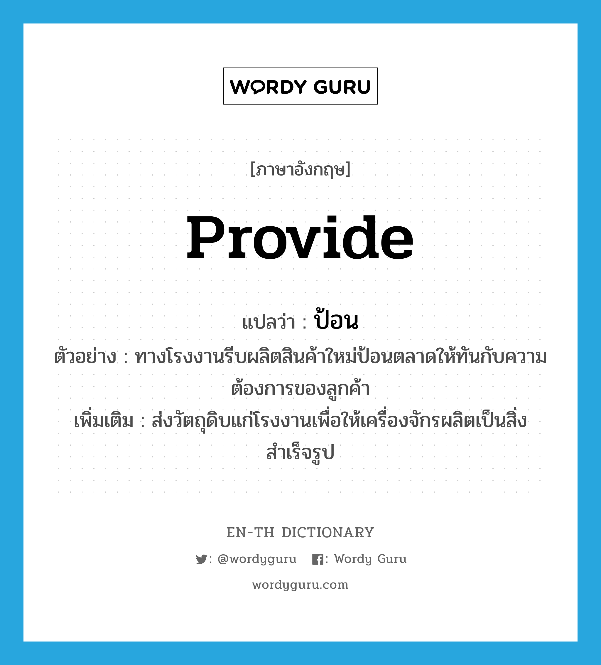 provide แปลว่า?, คำศัพท์ภาษาอังกฤษ provide แปลว่า ป้อน ประเภท V ตัวอย่าง ทางโรงงานรีบผลิตสินค้าใหม่ป้อนตลาดให้ทันกับความต้องการของลูกค้า เพิ่มเติม ส่งวัตถุดิบแก่โรงงานเพื่อให้เครื่องจักรผลิตเป็นสิ่งสำเร็จรูป หมวด V