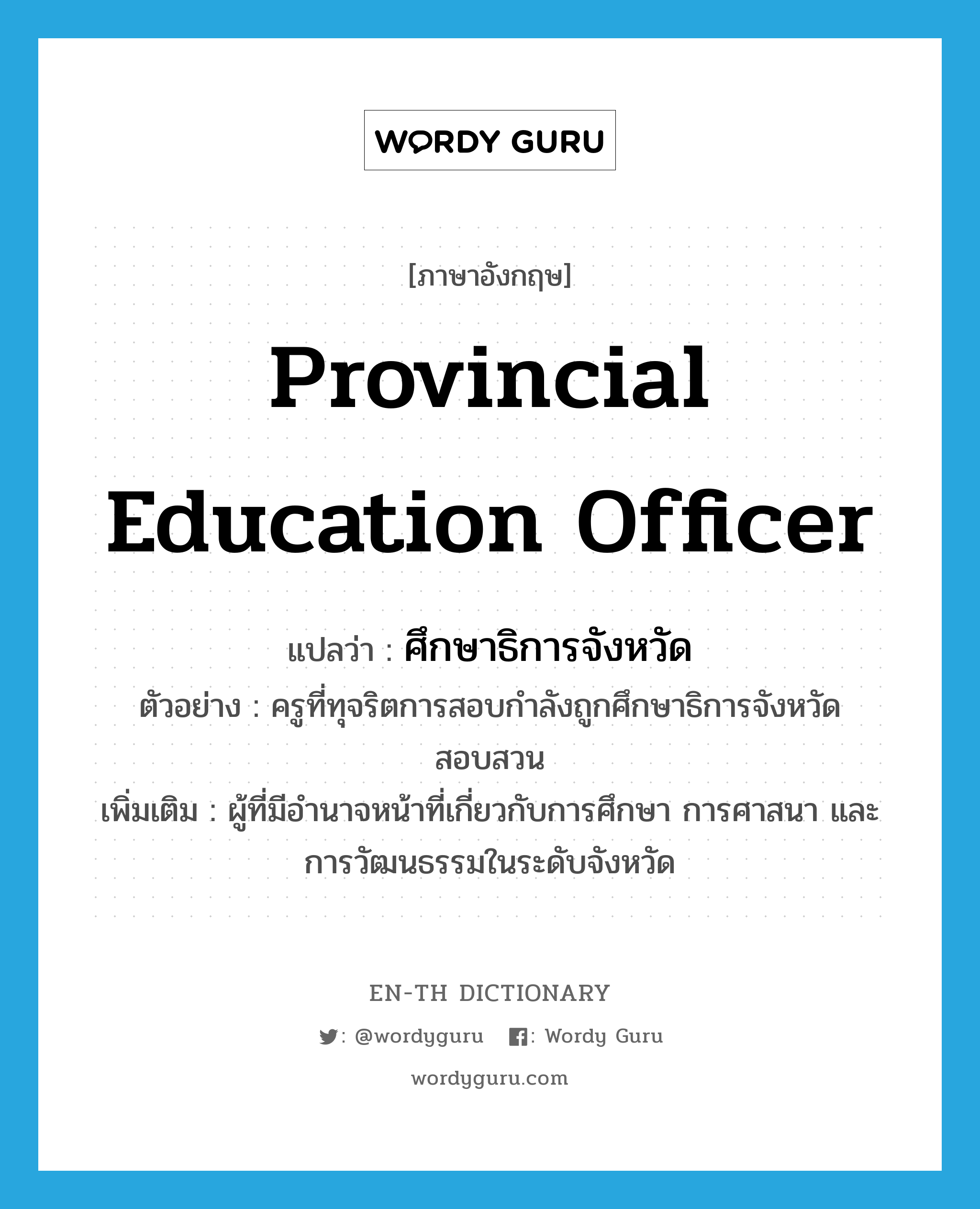 provincial education officer แปลว่า?, คำศัพท์ภาษาอังกฤษ provincial education officer แปลว่า ศึกษาธิการจังหวัด ประเภท N ตัวอย่าง ครูที่ทุจริตการสอบกำลังถูกศึกษาธิการจังหวัดสอบสวน เพิ่มเติม ผู้ที่มีอำนาจหน้าที่เกี่ยวกับการศึกษา การศาสนา และการวัฒนธรรมในระดับจังหวัด หมวด N