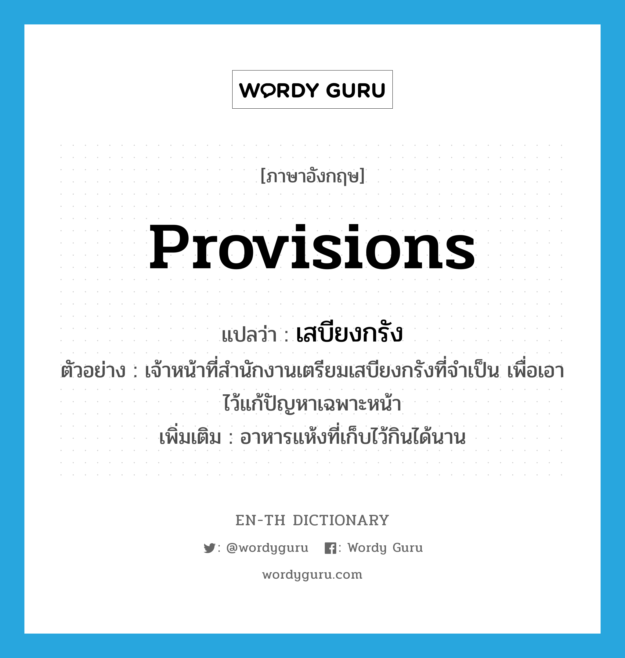 provisions แปลว่า?, คำศัพท์ภาษาอังกฤษ provisions แปลว่า เสบียงกรัง ประเภท N ตัวอย่าง เจ้าหน้าที่สำนักงานเตรียมเสบียงกรังที่จำเป็น เพื่อเอาไว้แก้ปัญหาเฉพาะหน้า เพิ่มเติม อาหารแห้งที่เก็บไว้กินได้นาน หมวด N