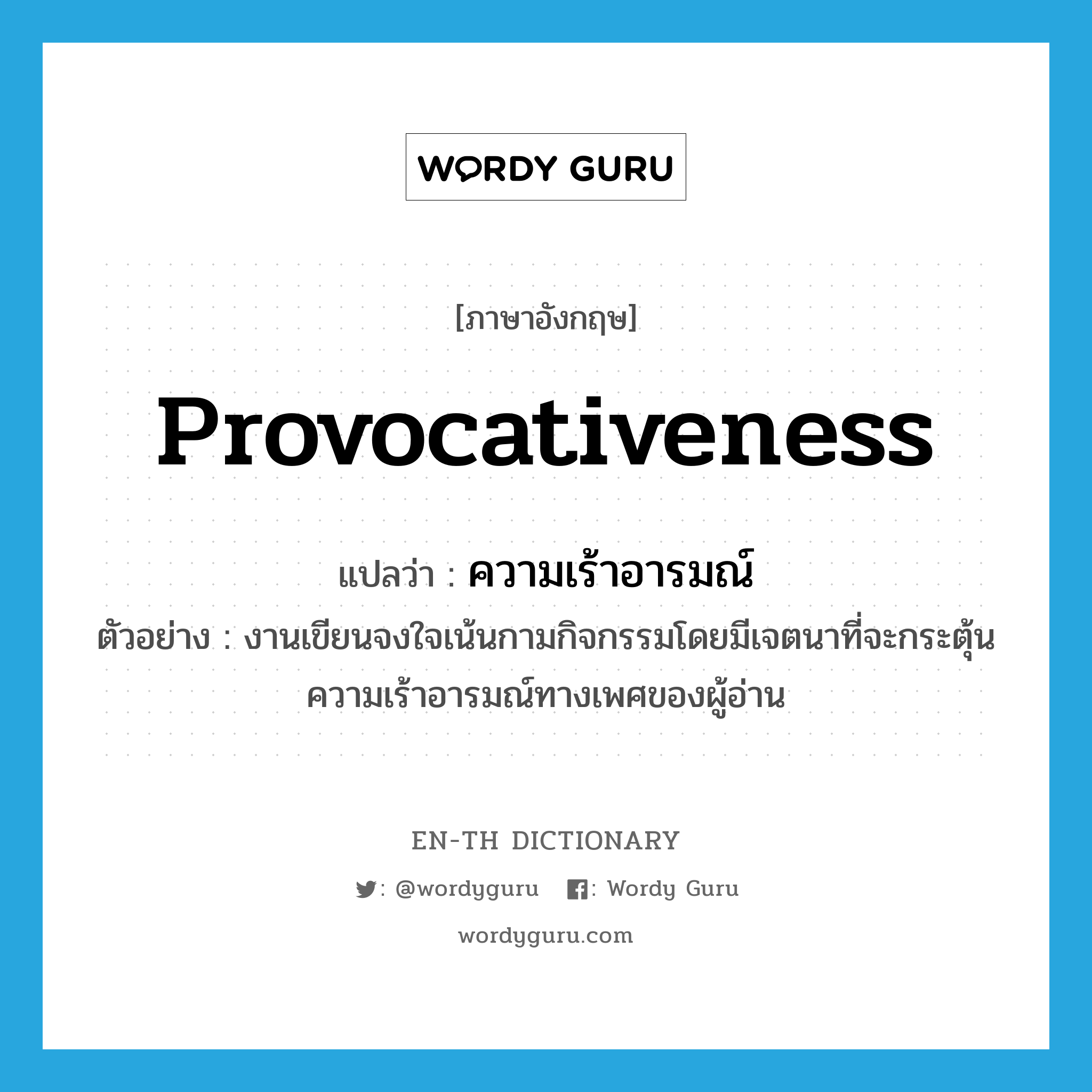 provocativeness แปลว่า?, คำศัพท์ภาษาอังกฤษ provocativeness แปลว่า ความเร้าอารมณ์ ประเภท N ตัวอย่าง งานเขียนจงใจเน้นกามกิจกรรมโดยมีเจตนาที่จะกระตุ้นความเร้าอารมณ์ทางเพศของผู้อ่าน หมวด N