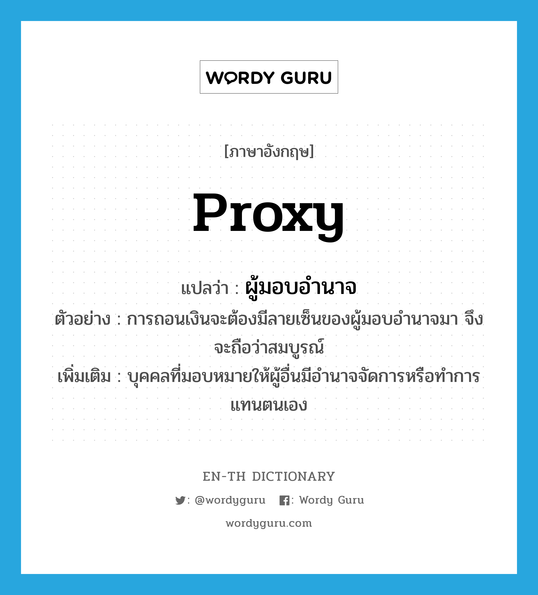 ผู้มอบอำนาจ ภาษาอังกฤษ?, คำศัพท์ภาษาอังกฤษ ผู้มอบอำนาจ แปลว่า proxy ประเภท N ตัวอย่าง การถอนเงินจะต้องมีลายเซ็นของผู้มอบอำนาจมา จึงจะถือว่าสมบูรณ์ เพิ่มเติม บุคคลที่มอบหมายให้ผู้อื่นมีอำนาจจัดการหรือทำการแทนตนเอง หมวด N